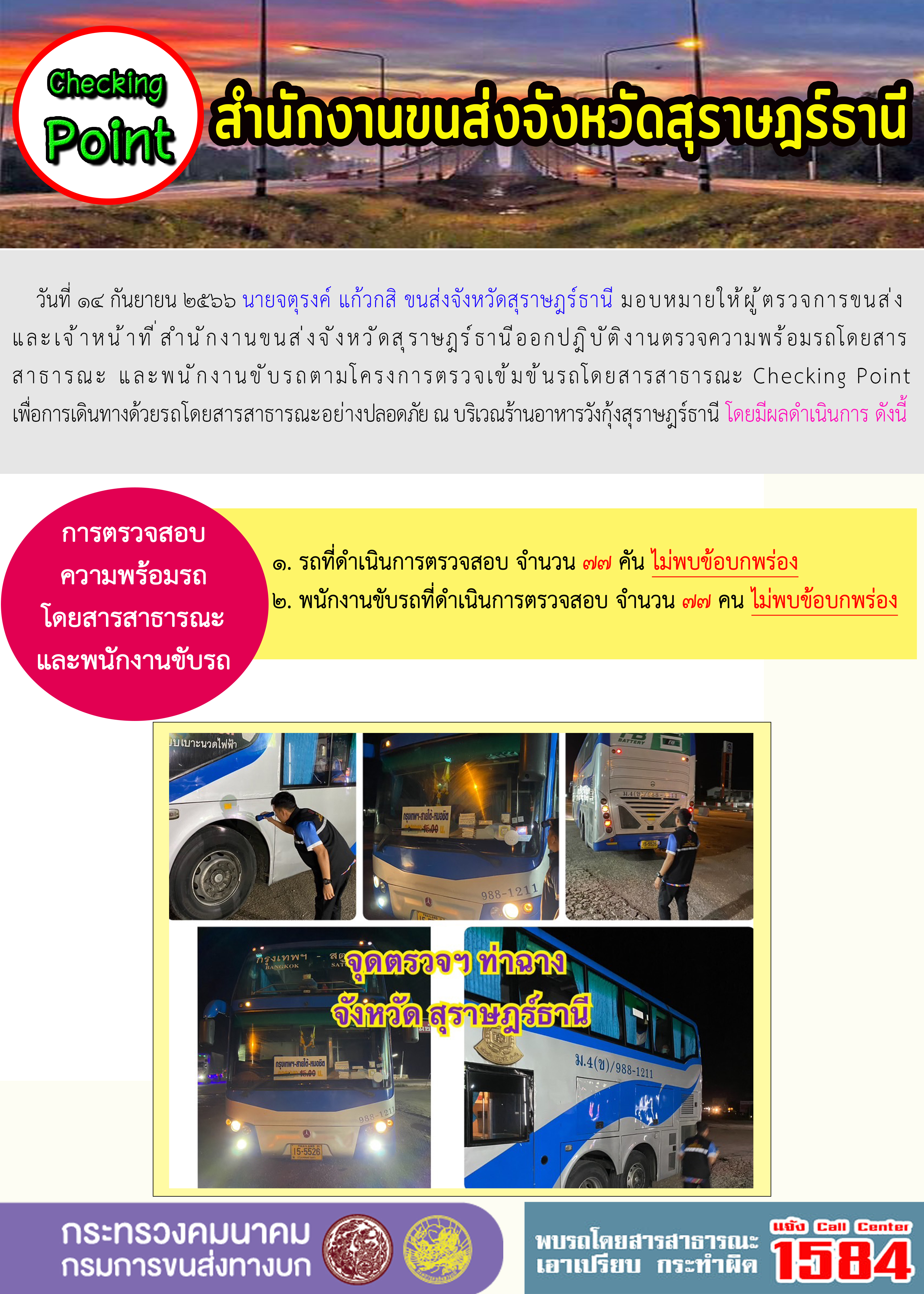 วันที่ 14 กันยายน 2566 นายจตุรงค์ แก้วกสิ ขนส่งจังหวัดสุราษฎร์ธานี มอบหมายให้ผู้ตรวจการ ขนส่งและเจ้าหน้าที่สำนักงานขนส่งจังหวัดสุราษฎร์ธานี ออกปฏิบัติงานตรวจความพร้อมโดยสารสาธารณะ และพนักงานขับรถตามโครงการตรวจเข้มขับรถโดยสารสาธารณะ Checking Point เพื่อการเดินทางด้วย รถโดยสารสาธารณะอย่างปลอดภัย ณ บริเวณร้านอาหารวังกุ้งสุราษฎร์ธานีโดยมีผลการดำเนิน