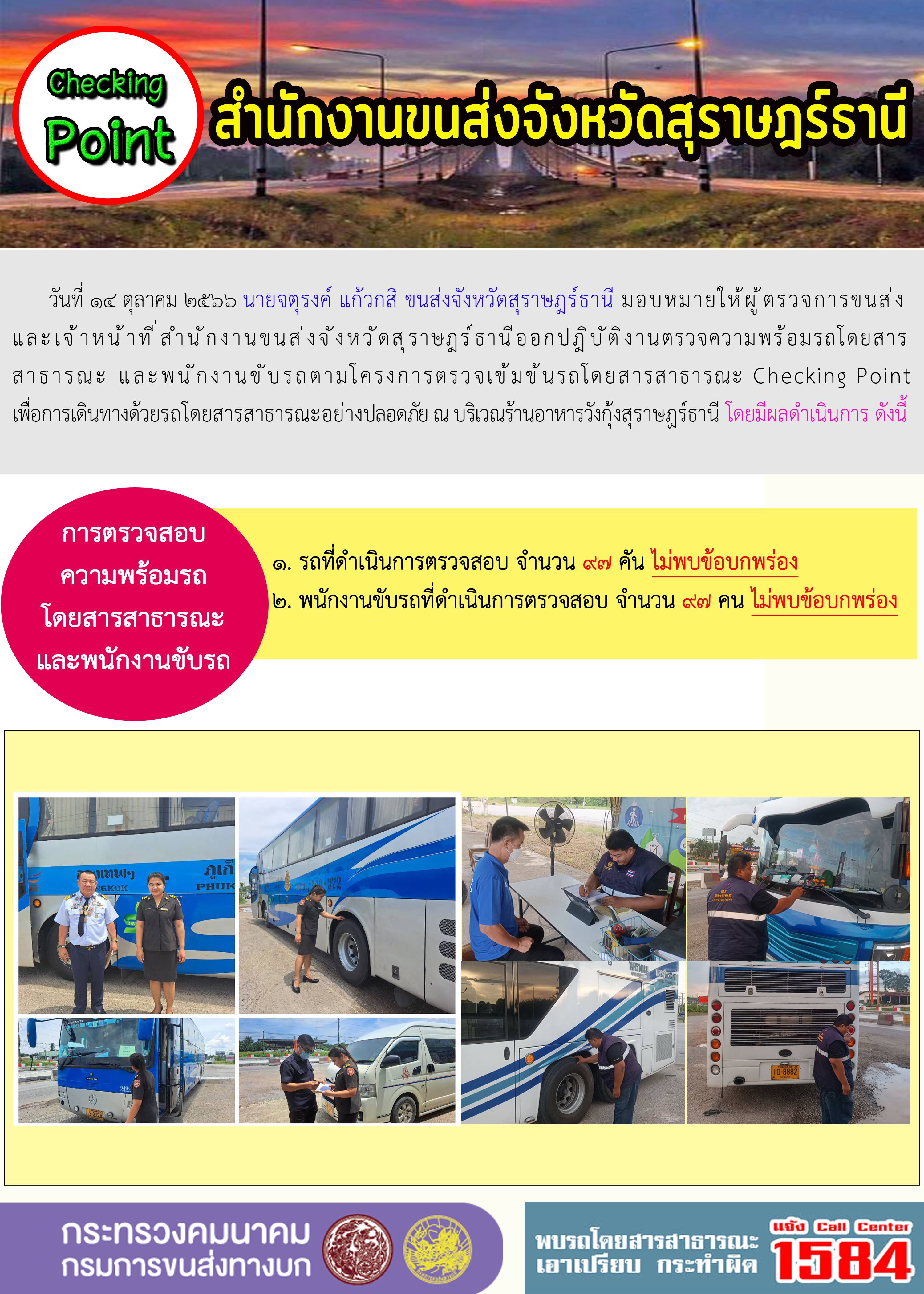 วันที่ 14 ตุลาคม 2566 นายจตุรงค์ แก้วกสิ ขนส่งจังหวัดสุราษฎร์ธานี มอบหมายให้ผู้ตรวจการขนส่ง และเจ้าหน้าที่สำนักงานขนส่งจังหวัดสุราษฎร์ธานีออกปฏิบัติงานตรวจความพร้อมรถโดยสาร สาธารณะ และพนักงานขับรถตามโครงการตรวจเข้มข้นรถโดยสารสาธารณะ Checking Point เพื่อการเดินทางด้วยรถโดยสารสาธารณะอย่างปลอดภัย ณ บริเวณร้านอาหารวังกุ้งสุราษฎร์ธานี โดยมีผลดำเนินการ