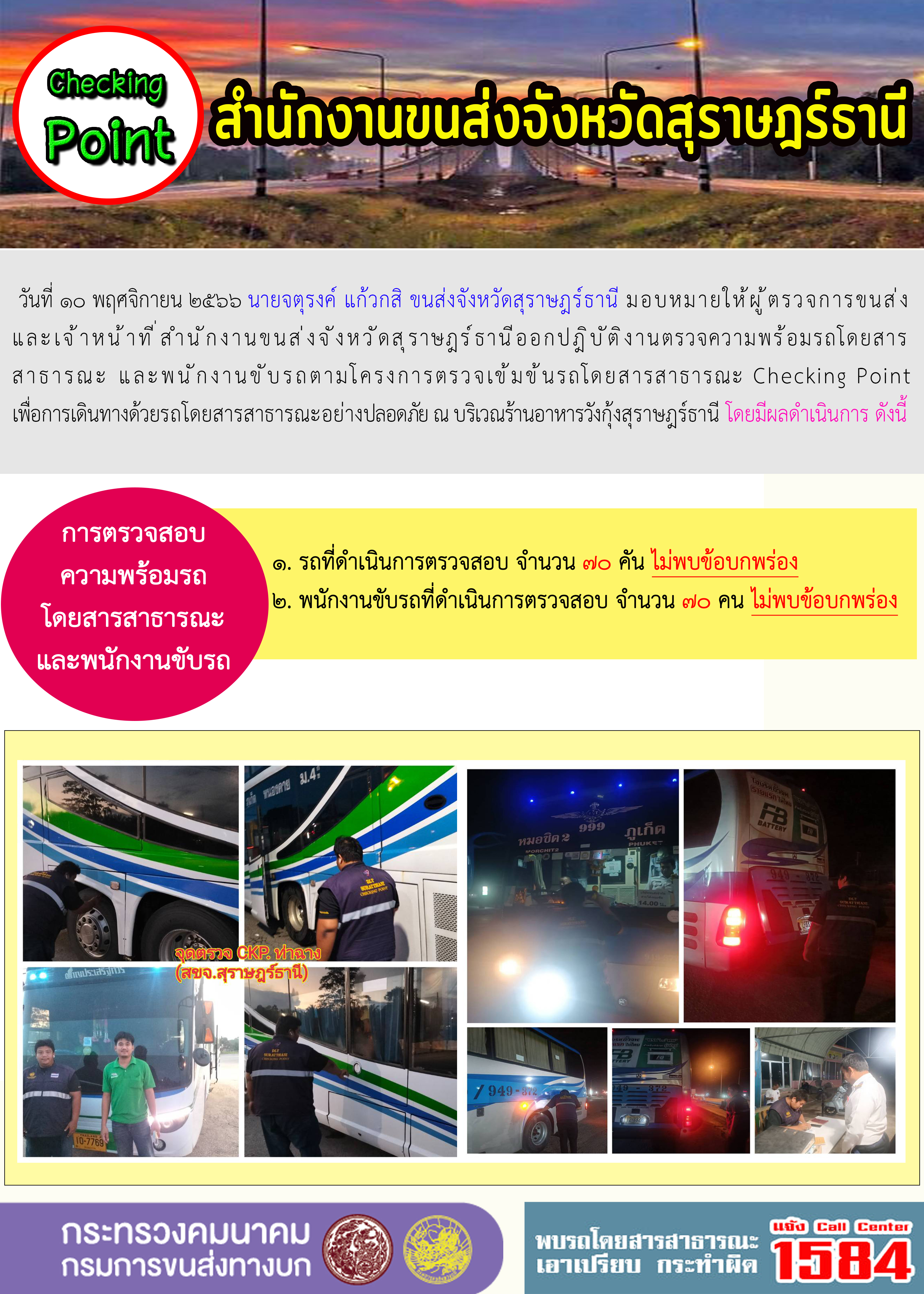 วันที่ 10 พฤศจิกายน 2566 นายจตุรงค์ แก้วกสิ ขนส่งจังหวัดสุราษฎร์ธานี มอบหมายให้ผู้ตรวจการขนส่ง และเจ้าหน้าที่สำนักงานขนส่งจังหวัดสุราษฎร์ธานีออกปฏิบัติงานตรวจความพร้อมรถโดยสาร สาธารณะ และพนักงานขับรถตามโครงการตรวจเข้มข้นรถโดยสารสาธารณะ Checking Point เพื่อการเดินทางด้วยรถโดยสารสาธารณะอย่างปลอดภัย ณ บริเวณร้านอาหารวังกุ้งสุราษฎร์ธานี โดยมีผลดำเนินการ