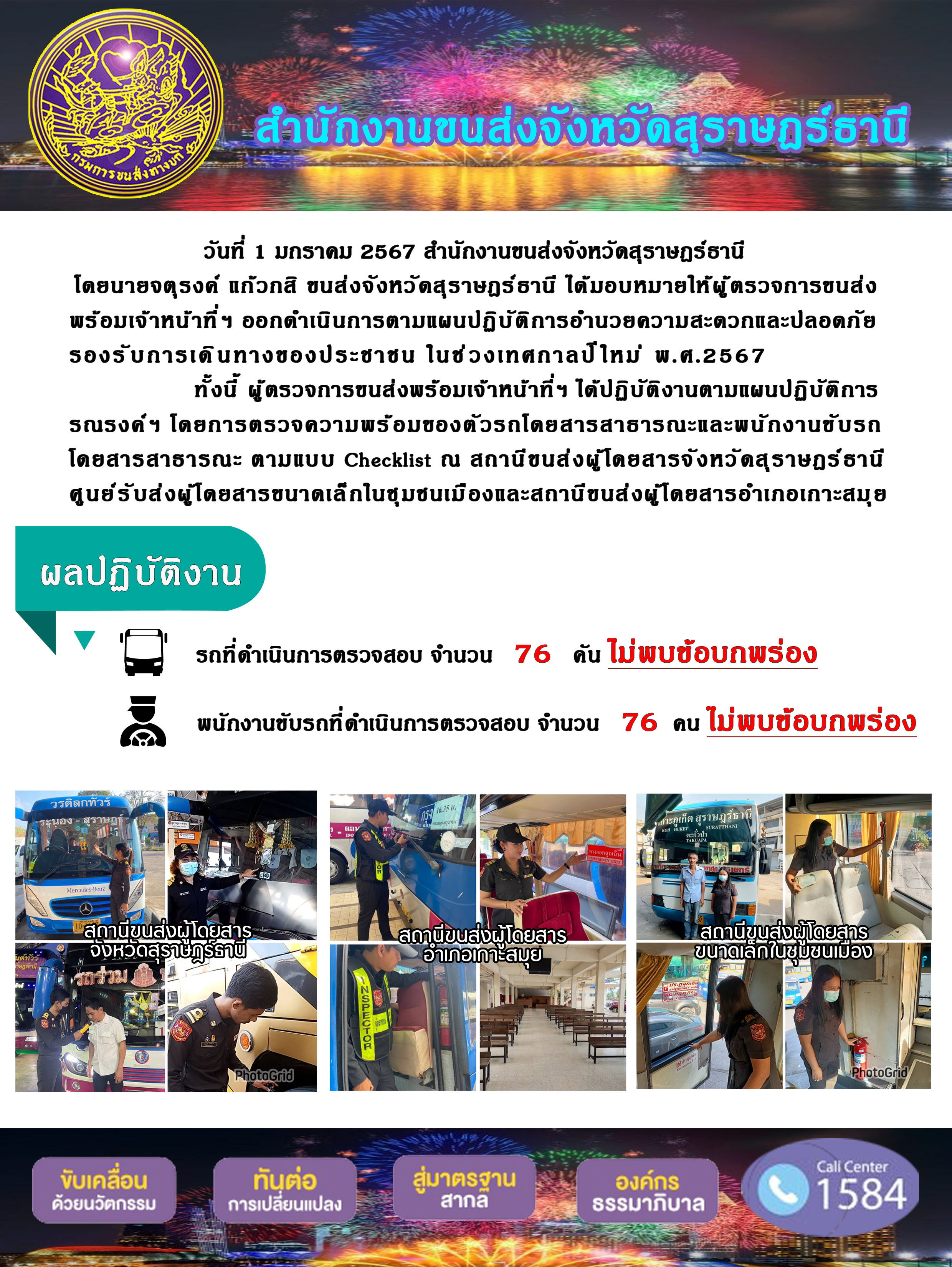 วันที่ 1 มกราคม 2567 สำนักงานขนส่งจังหวัดสุราษฎร์ธานีโดยนายจตุรงค์ แก๊วกสิ ขนส่งจังหวัดสุราษฎร์ธานี ได้มอบหมายให้ผู้ ตรวจการขนส่งพร้อมเจ้าหน้าที่ ฯ ออกดำเนินการตามแผนปฏิบัติการอำนวยความสะดวกและปลอดภัยรองรับการเดินทางของประชาชน ในช่วงเทศกาลปีใหม่ พ.ศ.2567