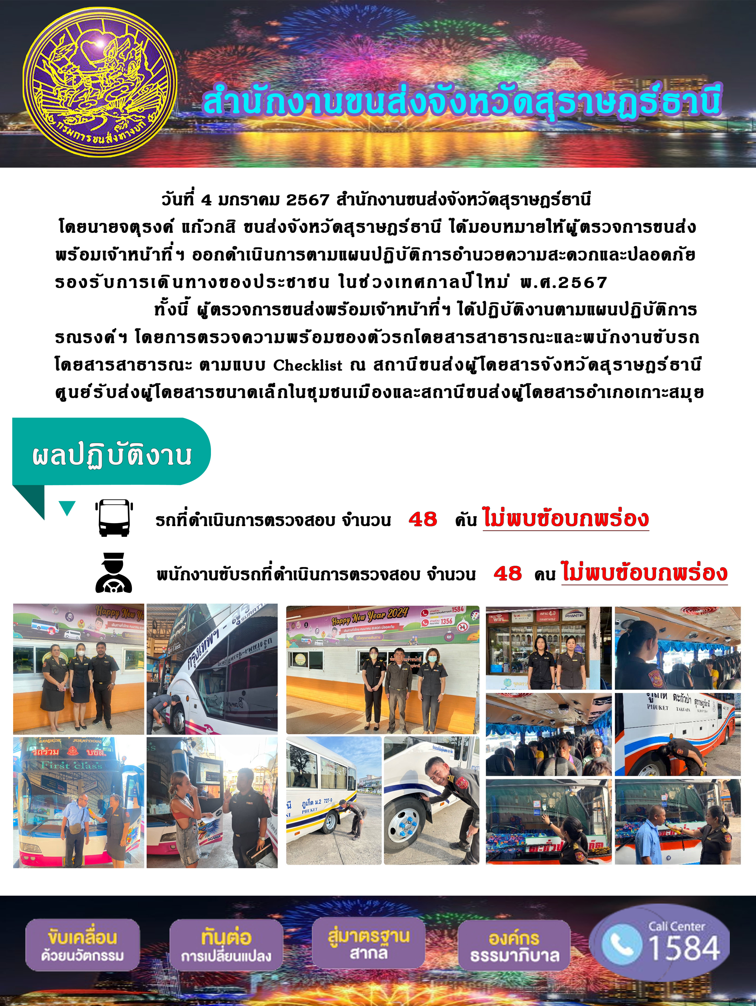 วันที่ 4 มกราคม 2567 สำนักงานขนส่งจังหวัดสุราษฎร์ธานีโดยนายจตุรงค์ แก๊วกสิ ขนส่งจังหวัดสุราษฎร์ธานี ได้มอบหมายให้ผู้ ตรวจการขนส่งพร้อมเจ้าหน้าที่ ฯ ออกดำเนินการตามแผนปฏิบัติการอำนวยความสะดวกและปลอดภัยรองรับการเดินทางของประชาชน ในช่วงเทศกาลป์ใหม่ พ.ศ.2567