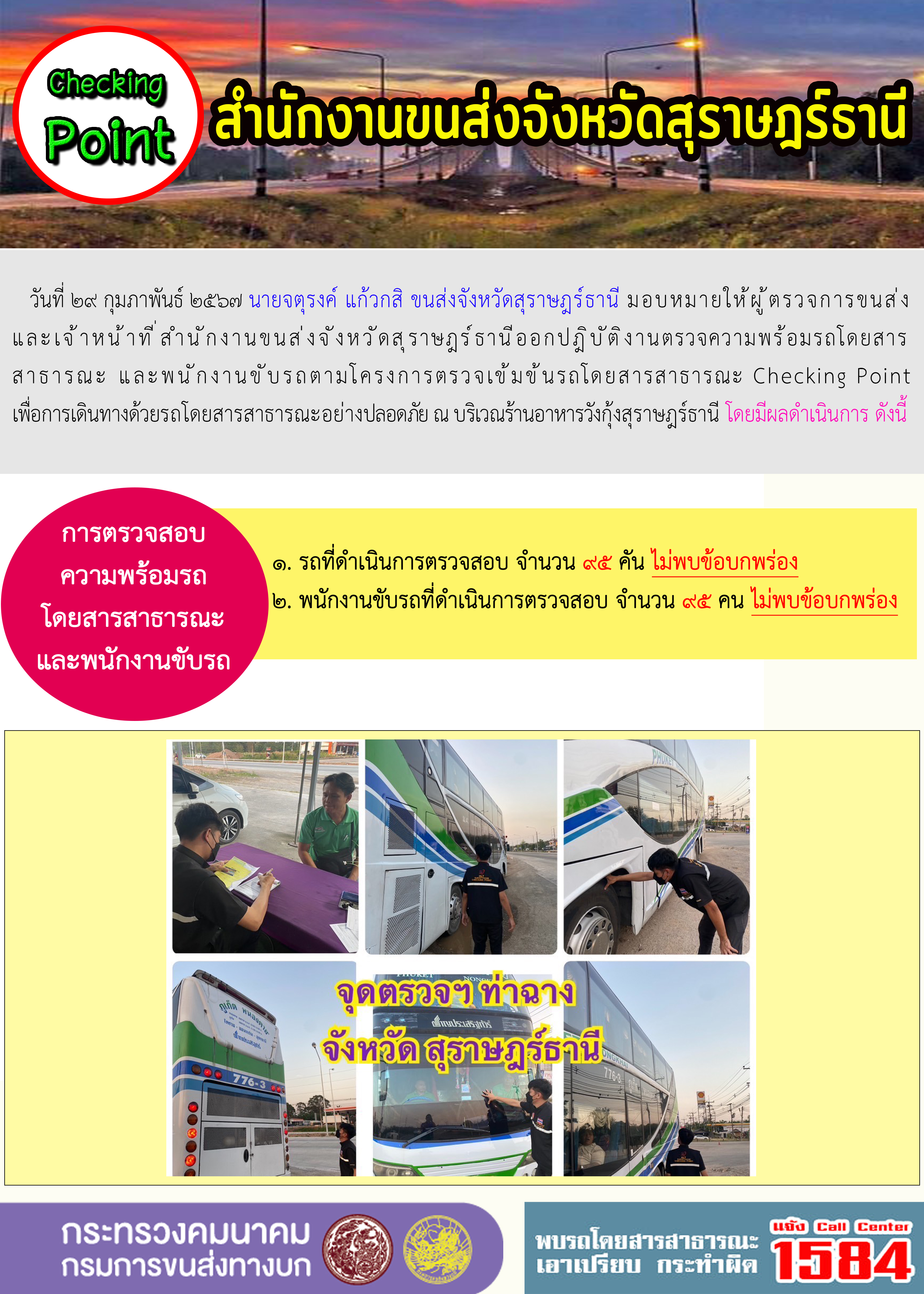 วันที่ ๒๙ กุมภาพันธ์ ๒๕๖๗ นายจตุรงค์ แก้วกสิ ขนส่งจังหวัดสุราษฎร์ธานี มอบหมายให้ผู้ตรวจการขนส่ง
และเจ้าหน้าที่ สำนักงานขนส่งจังหวัดสุราษฎร์ธานีออกปฎิบัติงานตรวจความพร้อมรถโดยสาร
สาธารณะ และพนักงานขับรถตามโครงการตรวจเข้มข้นรถโดยสารสาธารณะ Checking Point
เพื่อการเดินทางด้วยรถโดยสารสาธารณะอย่างปลอดภัย ณ บริเวณร้านอาหารวังกุ้งสุราษฎร์ธานี