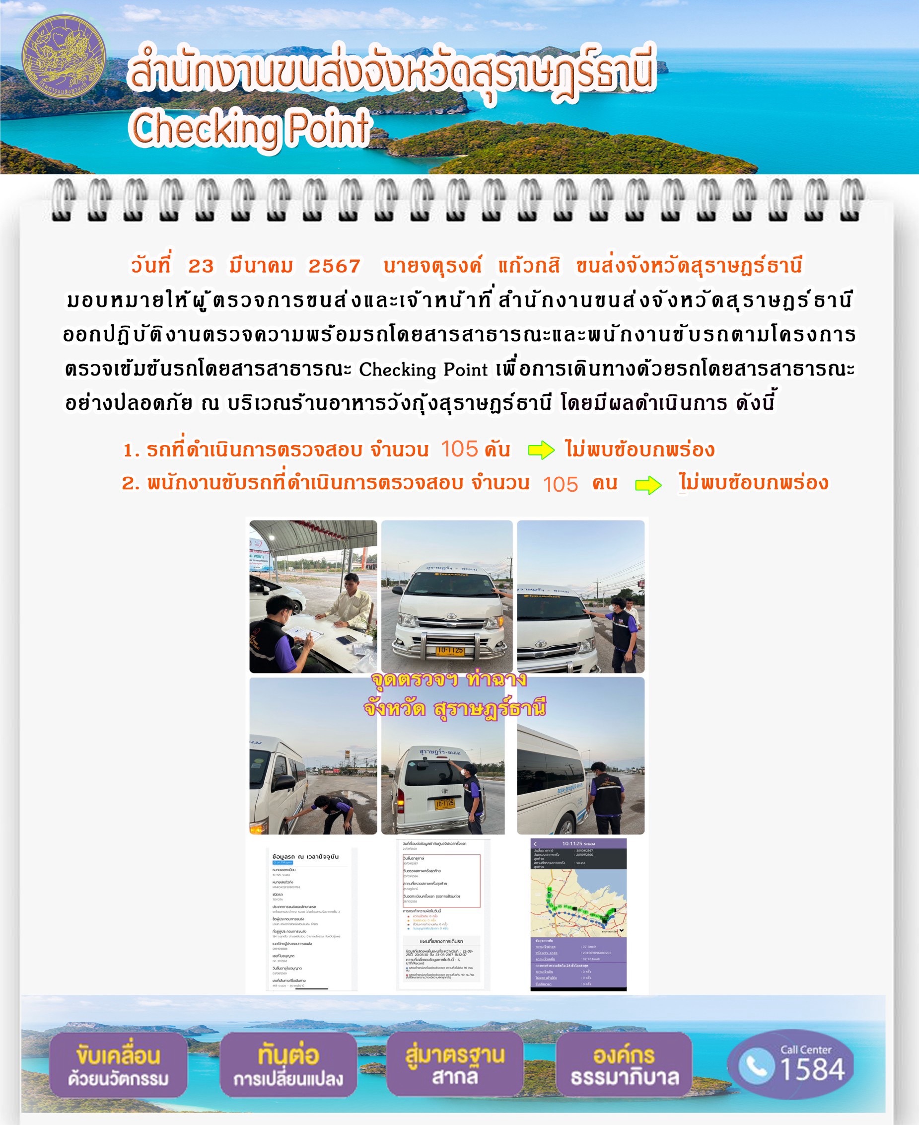 วันที่ 23 มีนาคม 2567 นายจตุรงค์ แก๊วกสิ ขนส่งจังหวัดสุราษฎร์ธานีมอบหมายให้ผู้ตรวจการขนส่งและเจ้าหน้าที่ สำนักงานขนส่งจังหวัดสุราษฎร์ ธานีออกปฏิบัติงานตรวจความพร้อมรถโดยสารสาธารณะและพนักงานขับรถตามโครงการตรวจเข้มข้นรถโดยสารสาธารณะ Checking Point เพื่ อการเดินทางด้วยรถดยสารสาธารณะอย่างปลอดภัย ณ บริเวณร้านอาหารวังกุ้งสุราษฎร์ธานี