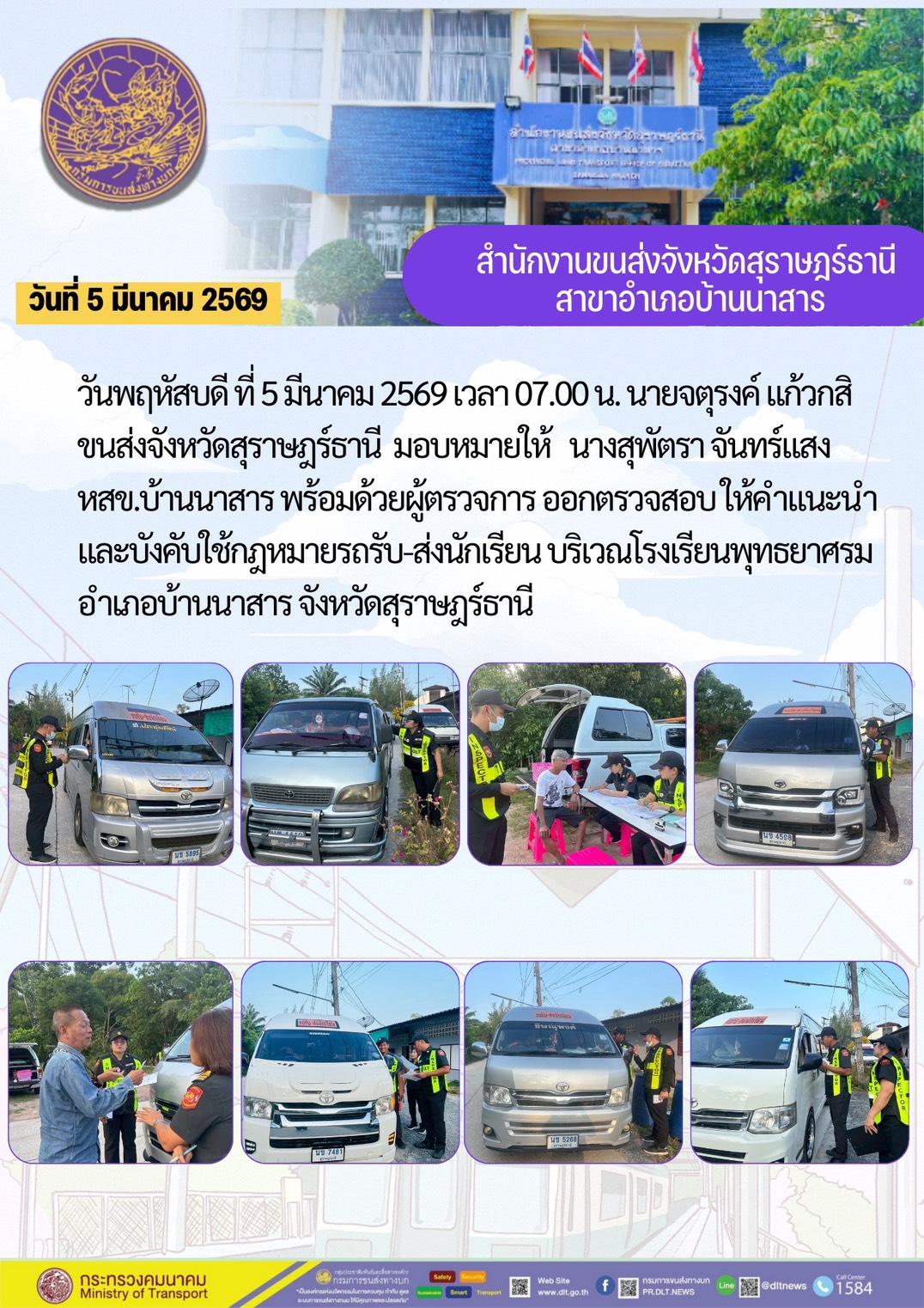 วันพฤหัสบดี ที่ 5 มีนาคม 2569 เวลา 07.00 น. นายจตุรงค์ แก้วกสิ
ขนส่งจังหวัดสุราษฎร์ธานี มอบหมายให้ นางสุพัตรา จันทร์แสง
หสข.บ้านนาสาร พร้อมด้วยผู้ตรวจการ ออกตรวจสอบให้คำแนะนำ
และบังคับใช้กฎหมายรถรับ-ส่งนักเรียน บริเวณโรงเรียนพุทธยาศรม
อำเภอบ้านนาสาร จังหวัดสุราษฎร์ธานี