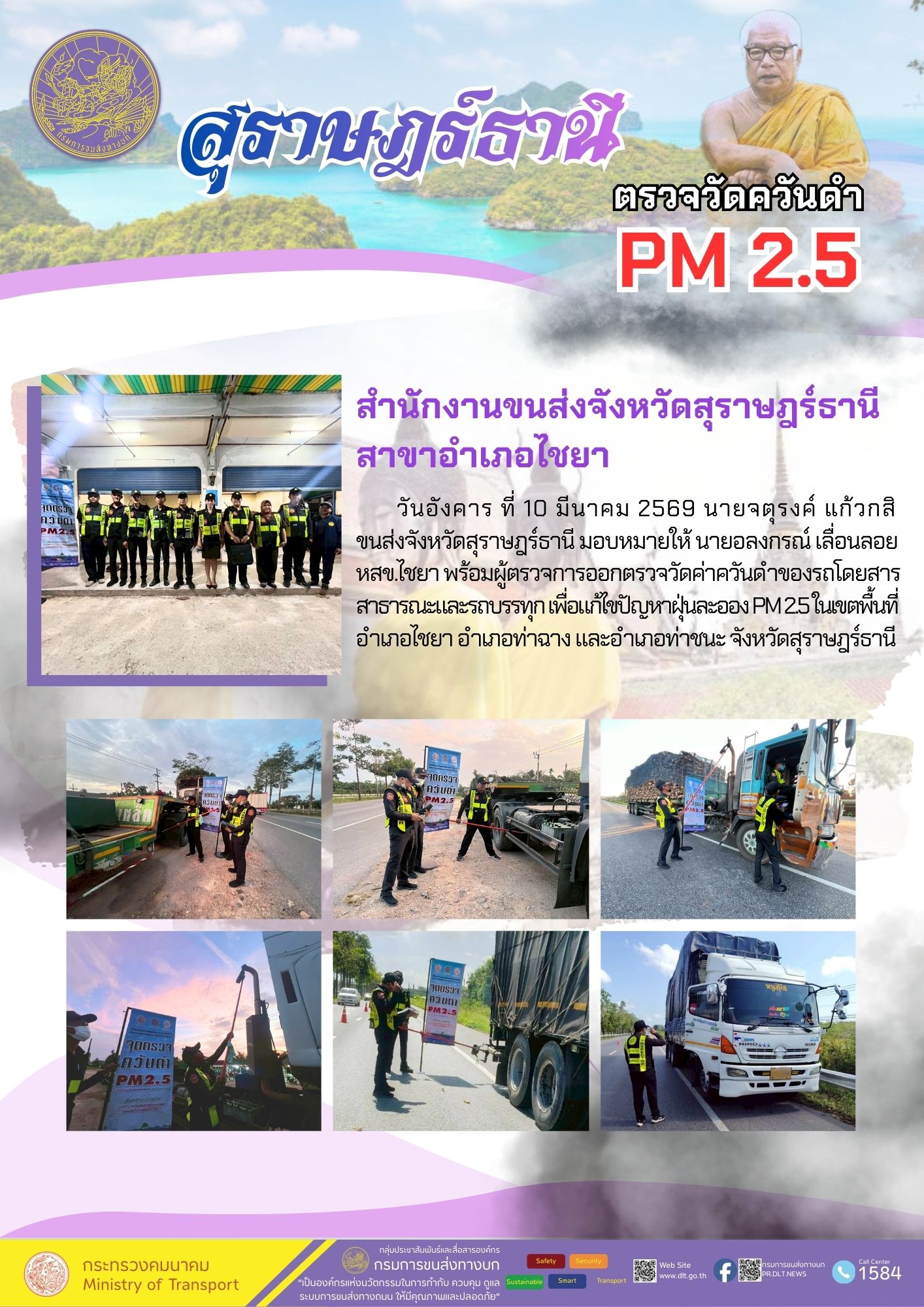 วันอังคาร ที่ 10 มีนาคม 2569 นายจตุรงค์ แก้วกสิ
ขนส่งจังหวัดสุราษฎร์ธานี มอบหมายให้ นายอลงกรณ์ เลื่อนลอย
หสข.ไชยา พร้อมผู้ตรวจการออกตรวจวัดค่าควันดำของรถโดยสาร
สาธารณะและรถบรรทุก เพื่อแก้ไขปัญหาฝุ่นละออง PM25ในเขตพื้นที่
อำเภอไชยา อำเภอท่าฉาง และอำเภอท่าชนะ จังหวัดสุราษฎร์ธานี