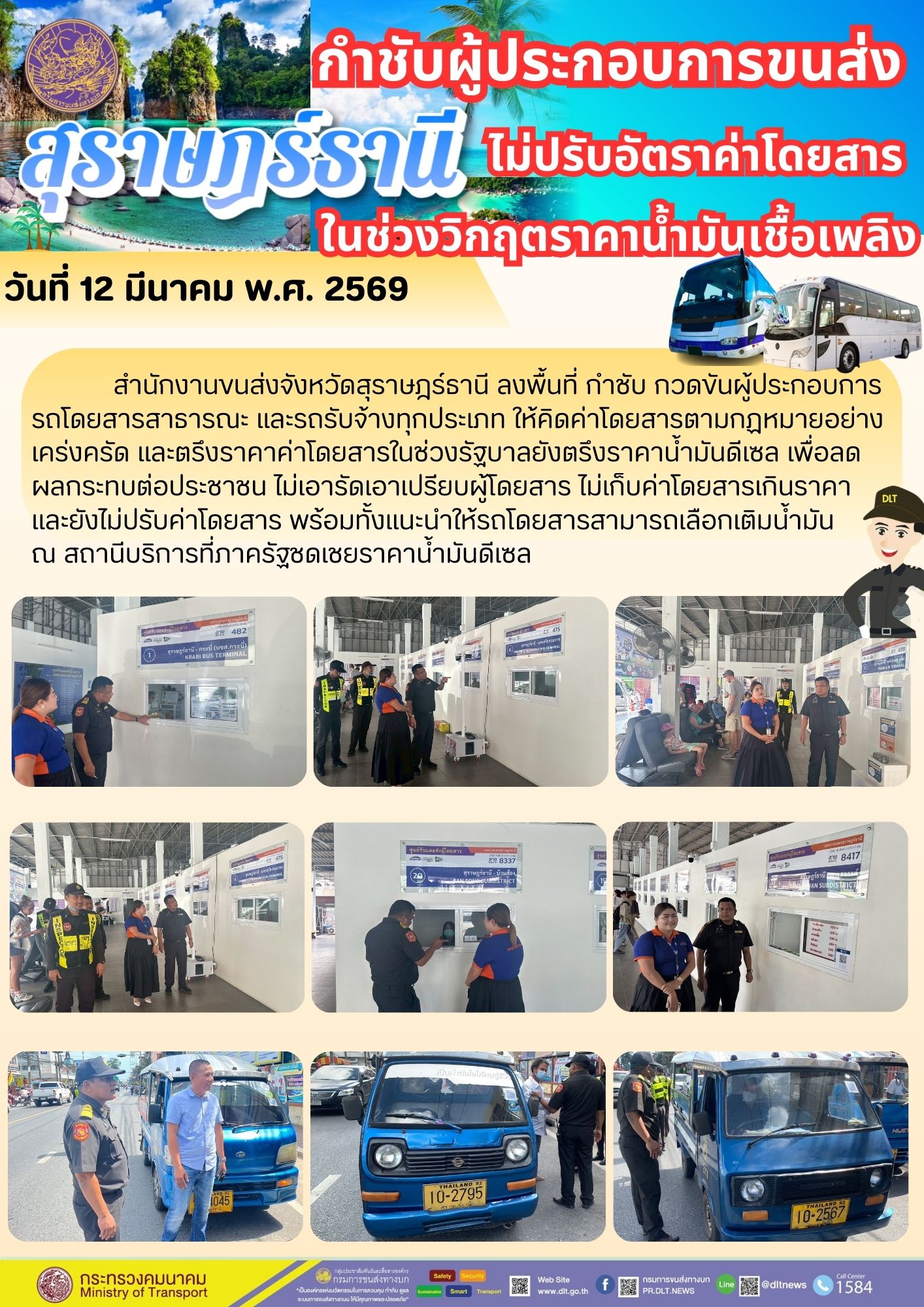 สำนักงานขนส่งจังหวัดสุราษฎร์ธานี ลงพื้นที่ กำชับ กวดขันผู้ประกอบการ
รถโดยสารสาธารณะ และรถรับจ้างทุกประเภท ให้คิดค่าโดยสารตามกฎหมายอย่าง
เคร่งครัด และตรึงราคาค่าโดยสารในช่วงรัฐบาลยังตรึงราคาน้ำมันดีเซล เพื่อลด
ผลกระทบต่อประชาชน ไม่เอารัดเอาเปรียบผู้โดยสาร ไม่เก็บค่าโดยสารเกินราคา
และยังไม่ปรับค่าโดยสาร พร้อมทั้งแนะนำให้รถโดยสารสามารถเลือกเติมน้ำมัน
ณ สถานีบริการที่ภาครัฐชดเชยราคาน้ำมันดีเซล