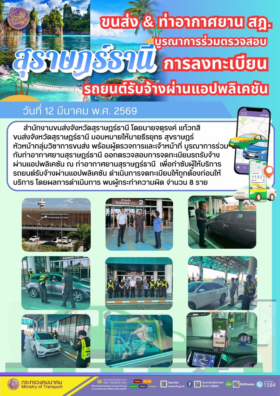 สำนักงานขนส่งจังหวัดสุราษฎร์ธานี โดยนายจตุรงค์ แก้วกสิ
ขนส่งจังหวัดสุราษฎร์ธานี มอบหมายให้นายธีรยุทธ สุขราษฎร์
หัวหน้ากลุ่มวิชาการขนส่ง พร้อมผู้ตรวจการและเจ้าหน้าที่ บูรณาการร่วม
กับท่าอากาศยานสุราษฎร์ธานี ออกตรวจสอบการจดทะเบียนรถรับจ้าง
ผ่านแอปพลิเคชัน ณ ท่าอากาศยานสุราษฎร์ธานี เพื่อกำชับผู้ให้บริการ
รถยนต์รับจ้างผ่านแอปพลิเคชัน ดำเนินการจดทะเบียนให้ถูกต้องก่อนให้
บริการ โดยผลการดำเนินการ พบผู้กระทำความผิด จำนวน 8 ราย