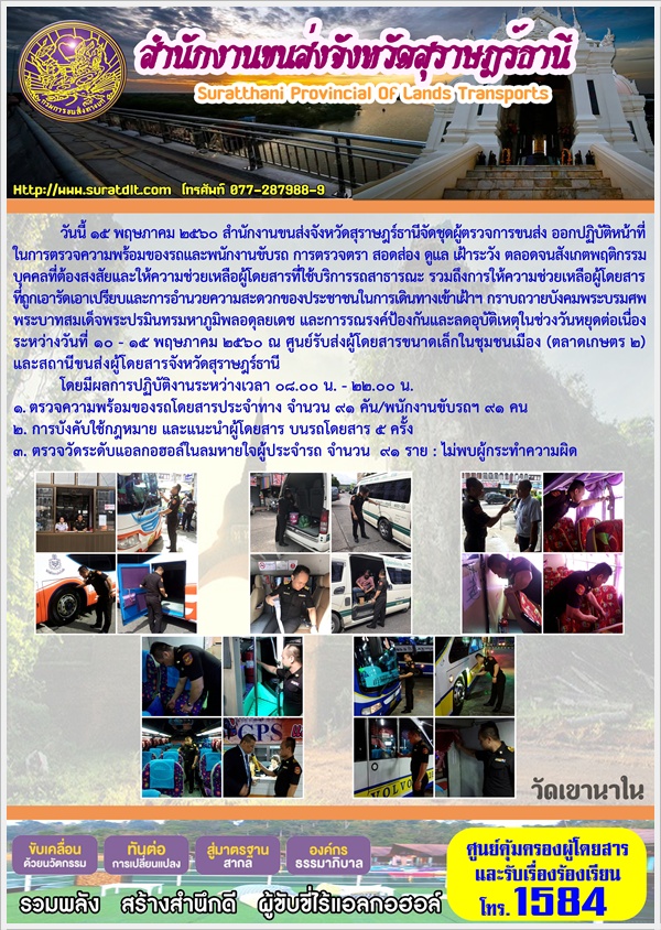 วันที่ 15 พฤษภาคม 2560 สำนักงานขนส่งจังหวัดสุราษฏร์ธานีจัดชุดผู้ตรวจการขนส่ง ออกปฏิบัติหน้าที่ ในการตรวจความพร้อมของรถและพนักงานขับรถ การตรวจตรา สอดส่องดูแล เฝ้าระวัง ตลอดจนสังเกตพฤติกรรม บุคคลที่ต้องสงสัยและให้ความช่วยเหลือผู้โดยสารที่ใช้บริการรถสาธารณะ