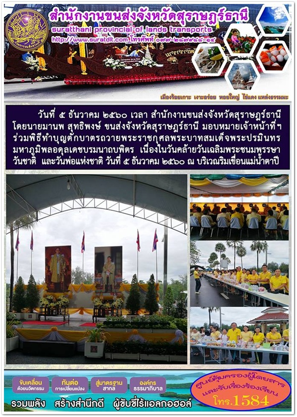 วันที่ 5 ธันวาคม 2560 สนักงานขนส่งจังหวัดสุราษฏร์ธานี ร่วมพิธีทำบุญตักบาตรถวายพระราชกุศลพระบาทสมเด็จพระปรมินทรมหาภูมิพลอดุลเดชบรมนาถบพิตร เนื่องในวันคล้ายวันเฉลิมพระชนมพรรษา วันชาติ และวันพ่อแห่งชาติ