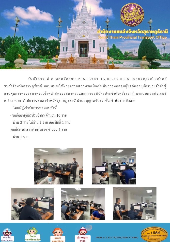 วันอังคารที่ 8 พฤศจิกายน 2565 เวลา 13.00-15.00 น. นายจตุรงค์ แก้วกสิ ขนส่งจังหวัดสุราษฎร์ธานี มอบหมายให้ฝ่ายตรวจสภาพรถเปิดดำเนินการทดสอบผู้ขอต่ออายุบัตรประจำตัวผู้ควบคุมการตรวจสภาพรถเจ้าหน้าที่ตรวจสอบสภาพรถและการขอมีบัตรประจำตัวครั้งแรกผ่านระบบคอมพิวเตอร์ e-Eam ณ สำนักงานขนส่งจังหวัดสุราษฎร์ธานี