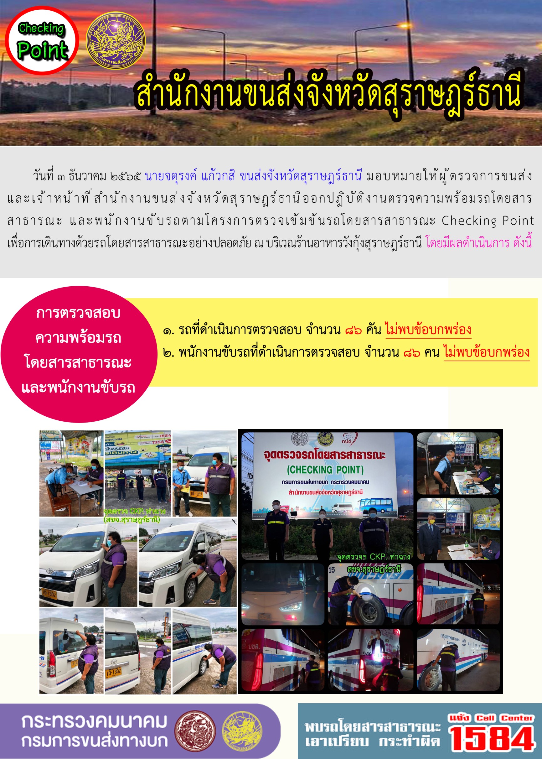 วันที่ 3 ธันวาคม 2565 สำนักงานขนส่งจังหวัดสุราษฎร์ธานี โดยนายจตุรงค์ แก้วกสิ ขนส่งจังหวัดสุราษฎร์ธานี มอบหมายให้ผู้ตรวจการขนส่ง และเจ้าหน้าที่ขนส่งจังหวัดสุราษฎร์ธานีออกปฏิบัติตรวจความพร้อมรถกระบะโดยสารสาธรณะ และพนักงานขับรถตามโครงการตรวจเข้มข้นโดยสาธารณะ Checking Point เพื่อการเดินทางด้วยรถโดยสารสาธารณะอย่างปลอดภัย ณ บริเวณร้านอาหารวังกุ้งสุราษฎร์ธานี