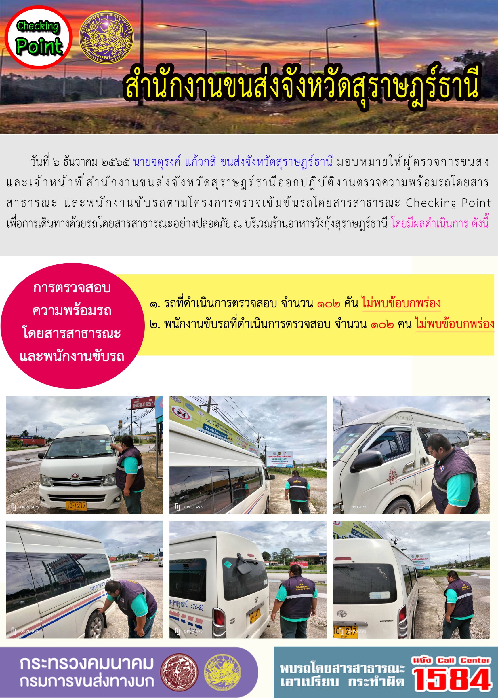 วันที่ 6 ธันวาคม 2565 สำนักงานขนส่งจังหวัดสุราษฎร์ธานี โดยนายจตุรงค์ แก้วกสิ ขนส่งจังหวัดสุราษฎร์ธานี มอบหมายให้ผู้ตรวจการขนส่ง และเจ้าหน้าที่ขนส่งจังหวัดสุราษฎร์ธานีออกปฏิบัติตรวจความพร้อมรถกระบะโดยสารสาธรณะ และพนักงานขับรถตามโครงการตรวจเข้มข้นโดยสาธารณะ Checking Point เพื่อการเดินทางด้วยรถโดยสารสาธารณะอย่างปลอดภัย ณ บริเวณร้านอาหารวังกุ้งสุราษฎร์ธานี