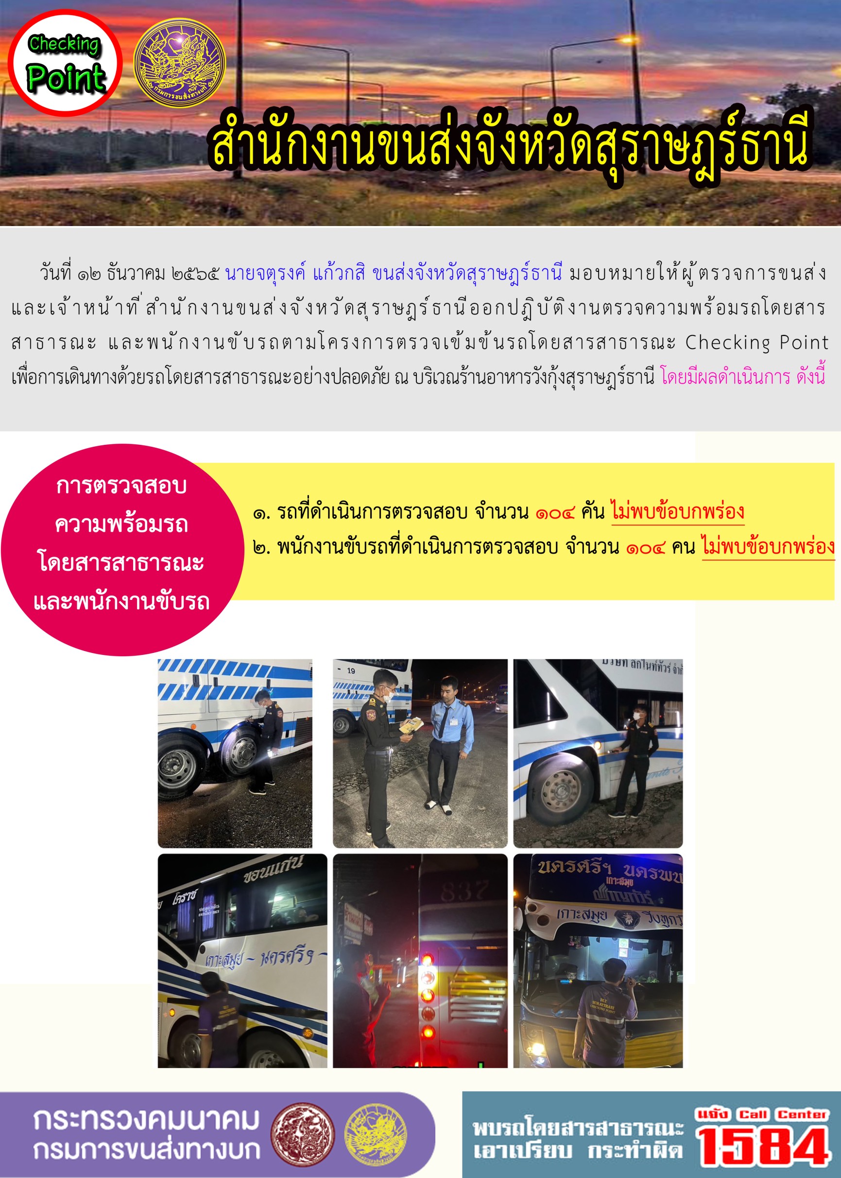 วันที่ 12 ธันวาคม 2565 สำนักงานขนส่งจังหวัดสุราษฎร์ธานี โดยนายจตุรงค์ แก้วกสิ ขนส่งจังหวัดสุราษฎร์ธานี มอบหมายให้ผู้ตรวจการขนส่ง และเจ้าหน้าที่ขนส่งจังหวัดสุราษฎร์ธานีออกปฏิบัติตรวจความพร้อมรถกระบะโดยสารสาธรณะ และพนักงานขับรถตามโครงการตรวจเข้มข้นโดยสาธารณะ Checking Point เพื่อการเดินทางด้วยรถโดยสารสาธารณะอย่างปลอดภัย ณ บริเวณร้านอาหารวังกุ้งสุราษฎร์ธานี