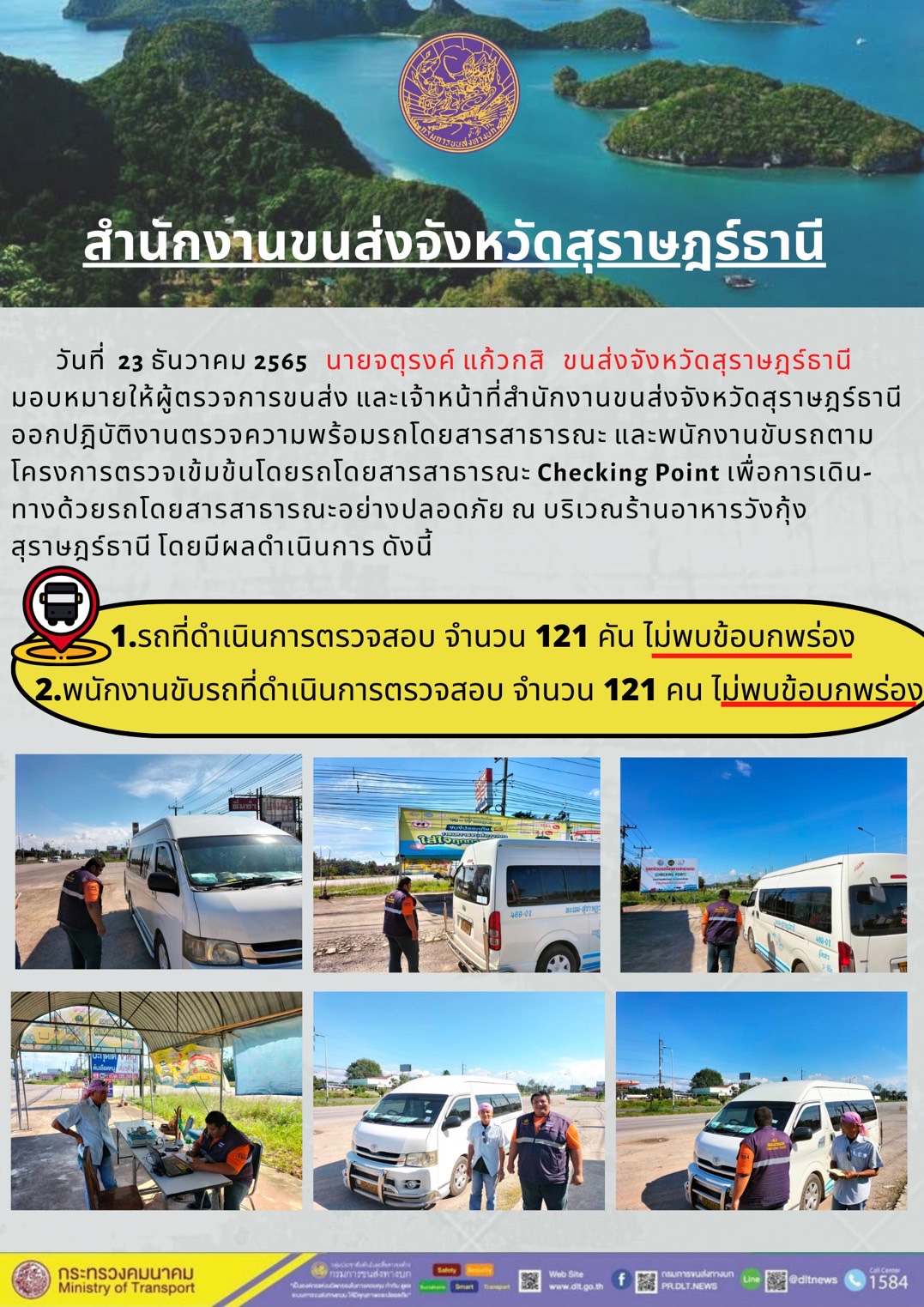 วันที่ 23 ธันวาคม 2565 สำนักงานขนส่งจังหวัดสุราษฎร์ธานี โดยนายจตุรงค์ แก้วกสิ ขนส่งจังหวัดสุราษฎร์ธานี มอบหมายให้ผู้ตรวจการขนส่ง และเจ้าหน้าที่ขนส่งจังหวัดสุราษฎร์ธานีออกปฏิบัติตรวจความพร้อมรถกระบะโดยสารสาธรณะ และพนักงานขับรถตามโครงการตรวจเข้มข้นโดยสาธารณะ Checking Point เพื่อการเดินทางด้วยรถโดยสารสาธารณะอย่างปลอดภัย ณ บริเวณร้านอาหารวังกุ้งสุราษฎร์ธานี