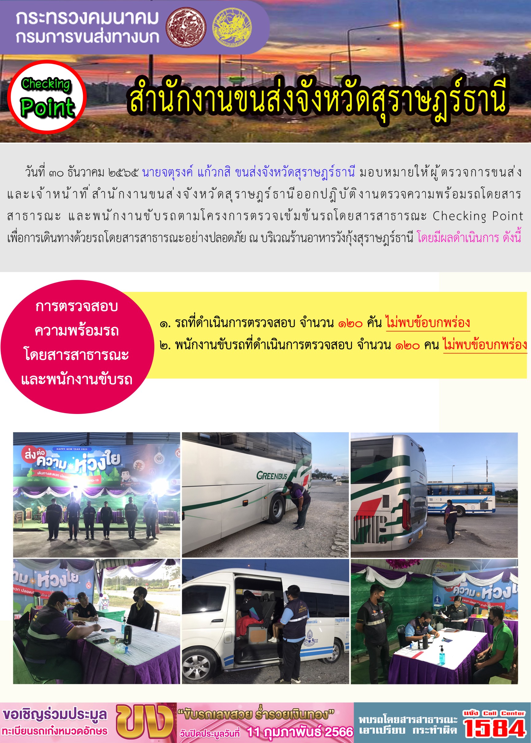 วันที่ 30 ธันวาคม 2565 นายจตุรงค์ แก้วกสิ ขนส่งจังหวัดสุราษฎร์ธานี มอบหมายให้ผู้ตรวจการขนส่งและเจ้าหน้าที่สำนักงานขนส่งจังหวัดสุราษฎร์ธานี ออกปฏิบัติงานตรวจความพร้อมรถโดยสารสาธารณะ และพนักงานขับรถตามโครงการตรวจเข้มข้นรถโดยสารสาธารณะ Checking Point เพื่อการเดินทางด้วยรถโดยสารสาธารณะอย่างปลอดภัย ณ บริเวณร้านอาหารวังกุ้งสุราษฎร์ธานี