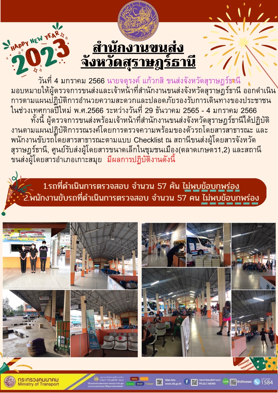 วันที่ 4 มกราคม 2566 นายจตุรงค์ แก้วกสิ ขนส่งจังหวัดสุราษฎร์ธานี มอบหมายให้ผู้ตรวจการขนส่งและเจ้าหน้าที่สำนักงานขนส่งจังหวัดสุราษฎร์ธานี ออกดำเนินการตามแผนปฏิบัติการอำนวยความสะดวกและปลอดภัยรองรับการเดินทางของประชาชนในช่วงเทศการปีใหม่ พ.ศ.2566 ระหว่างวันที่ 29 ธันวาคม 2565 - 4 มกราคม 2566