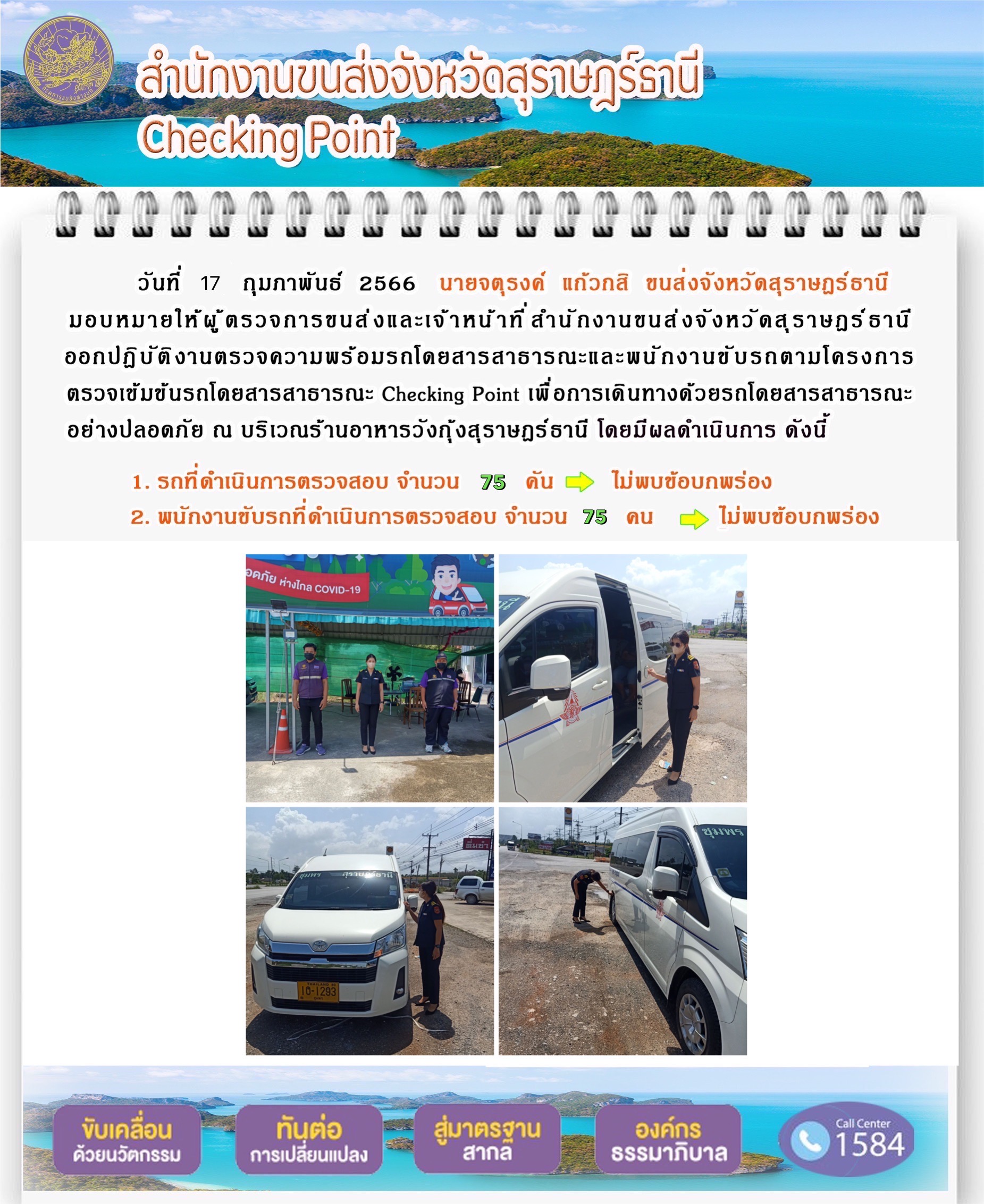 วันที่ 17 กุมภาพันธ์ 2566 นายจตุรงค์ แก้วกสิ ขนส่งจังหวัดสุราษฎร์ธานี มอบหมายให้ผู้ตรวจการขนส่งและเจ้าหน้าที่สำนักงานขนส่งจังหวัดสุราษฎร์ธานี ออกปฏิบัติงานตรวจความพร้อมรถโดยสารสาธารณะ และพนักงานขับรถตามโครงการตรวจเข้มข้นรถโดยสารสาธารณะ Checking Point