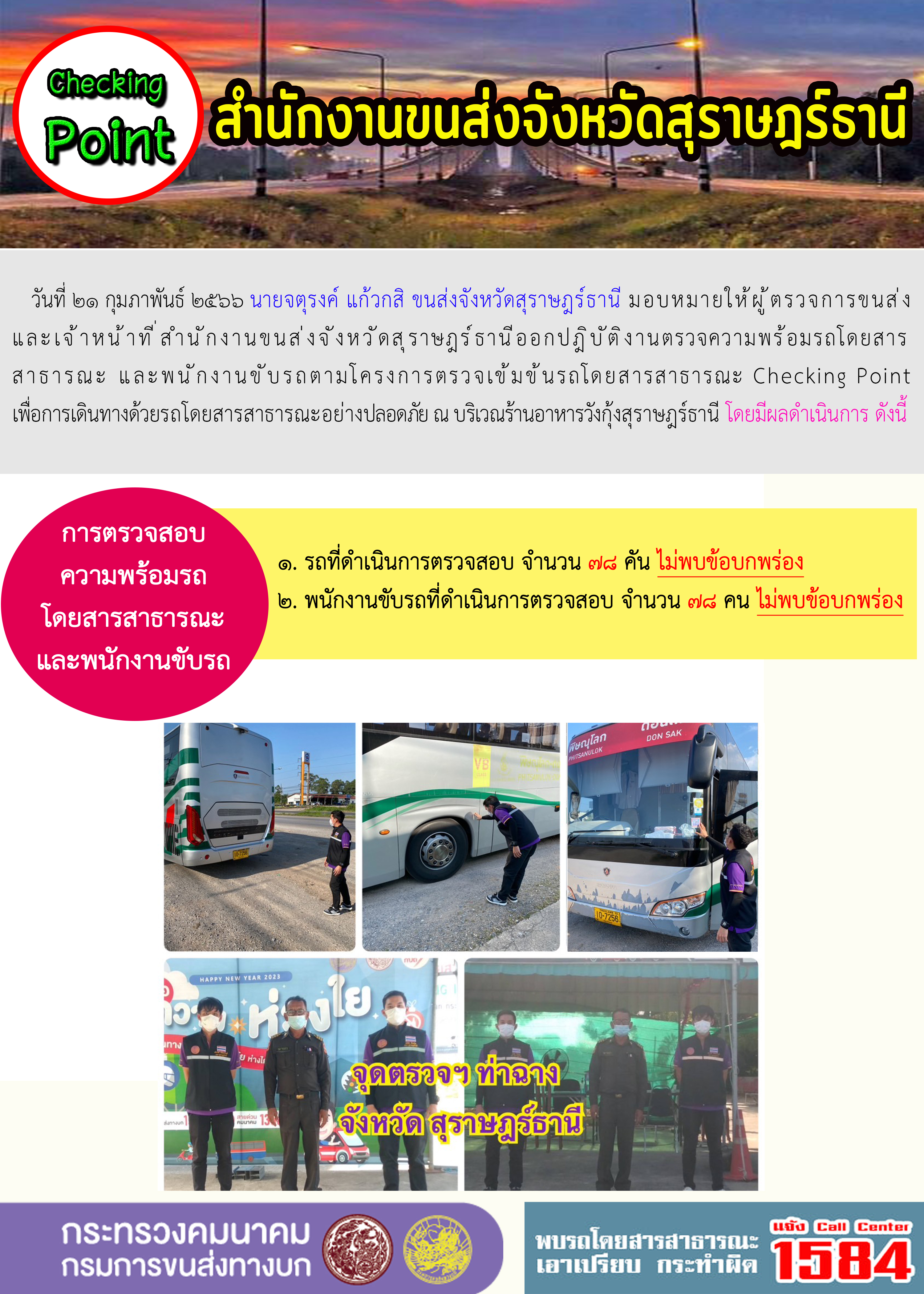 วันที่ 21 กุมภาพันธ์ 2566 นายจตุรงค์ แก้วกสิ ขนส่งจังหวัดสุราษฎร์ธานี มอบหมายให้ผู้ตรวจการขนส่งและเจ้าหน้าที่สำนักงานขนส่งจังหวัดสุราษฎร์ธานี ออกปฏิบัติงานตรวจความพร้อมรถโดยสารสาธารณะ และพนักงานขับรถตามโครงการตรวจเข้มข้นรถโดยสารสาธารณะ Checking Point