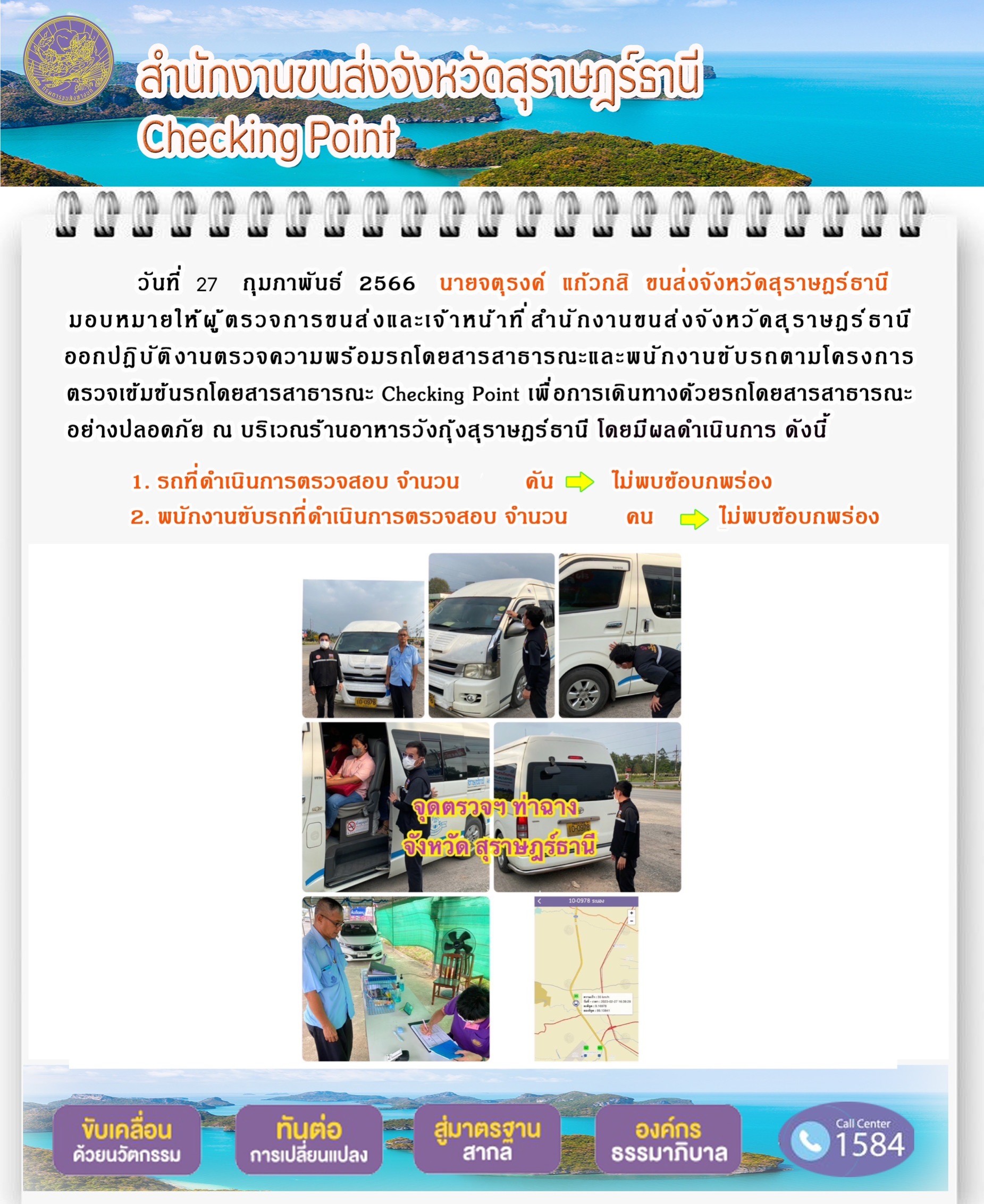 วันที่ 27 กุมภาพันธ์ 2566 นายจตุรงค์ แก้วกสิ ขนส่งจังหวัดสุราษฎร์ธานี มอบหมายให้ผู้ตรวจการขนส่งและเจ้าหน้าที่สำนักงานขนส่งจังหวัดสุราษฎร์ธานี ออกปฏิบัติงานตรวจความพร้อมรถโดยสารสาธารณะ และพนักงานขับรถตามโครงการตรวจเข้มข้นรถโดยสารสาธารณะ Checking Point