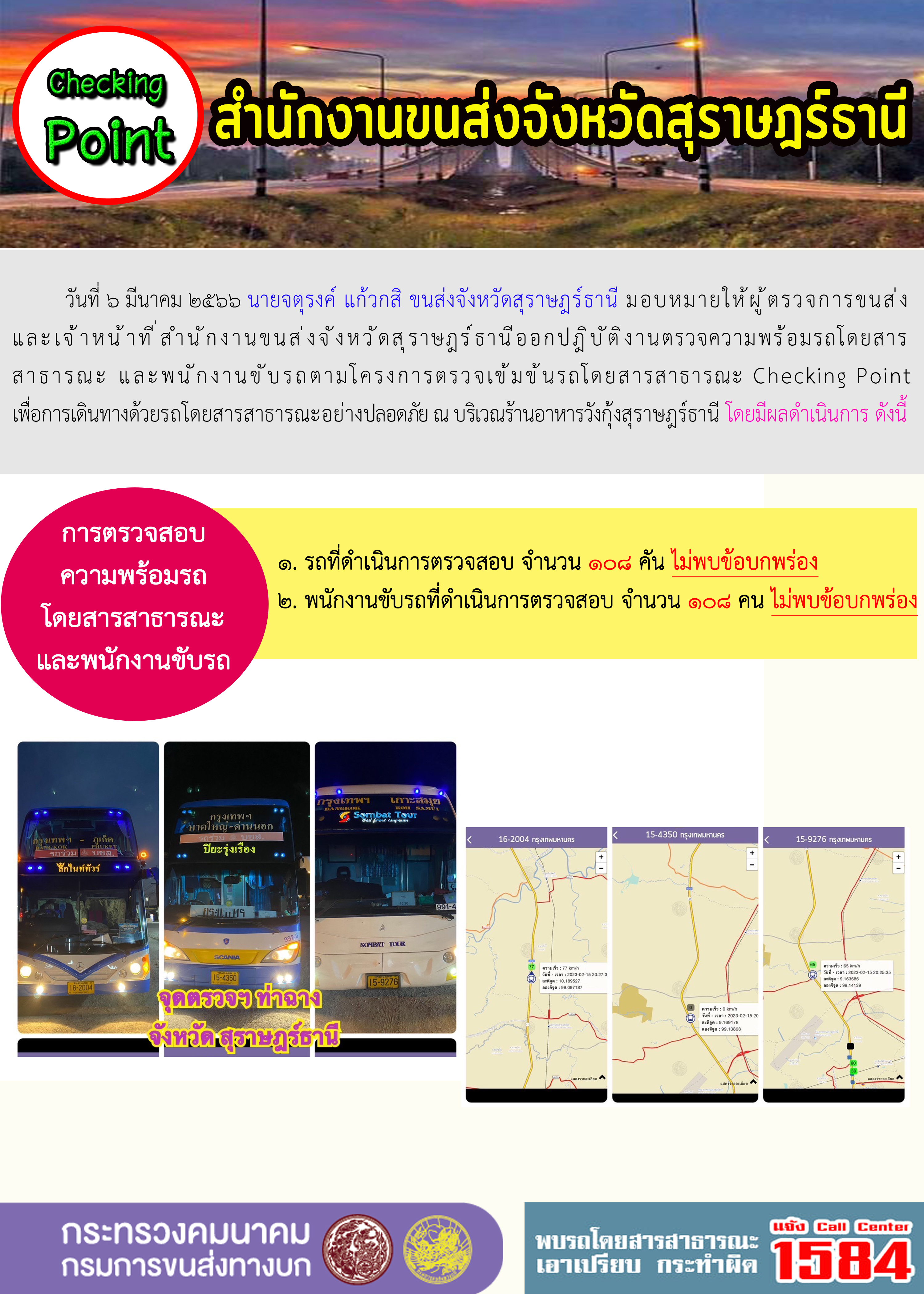 วันที่ 6 มีนาคม 2566 นายจตุรงค์ แก้วกสิ ขนส่งจังหวัดสุราษฎร์ธานี มอบหมายให้ผู้ตรวจการขนส่งและเจ้าหน้าที่สำนักงานขนส่งจังหวัดสุราษฎร์ธานี ออกปฏิบัติงานตรวจความพร้อมรถโดยสารสาธารณะ และพนักงานขับรถตามโครงการตรวจเข้มข้นรถโดยสารสาธารณะ Checking Point