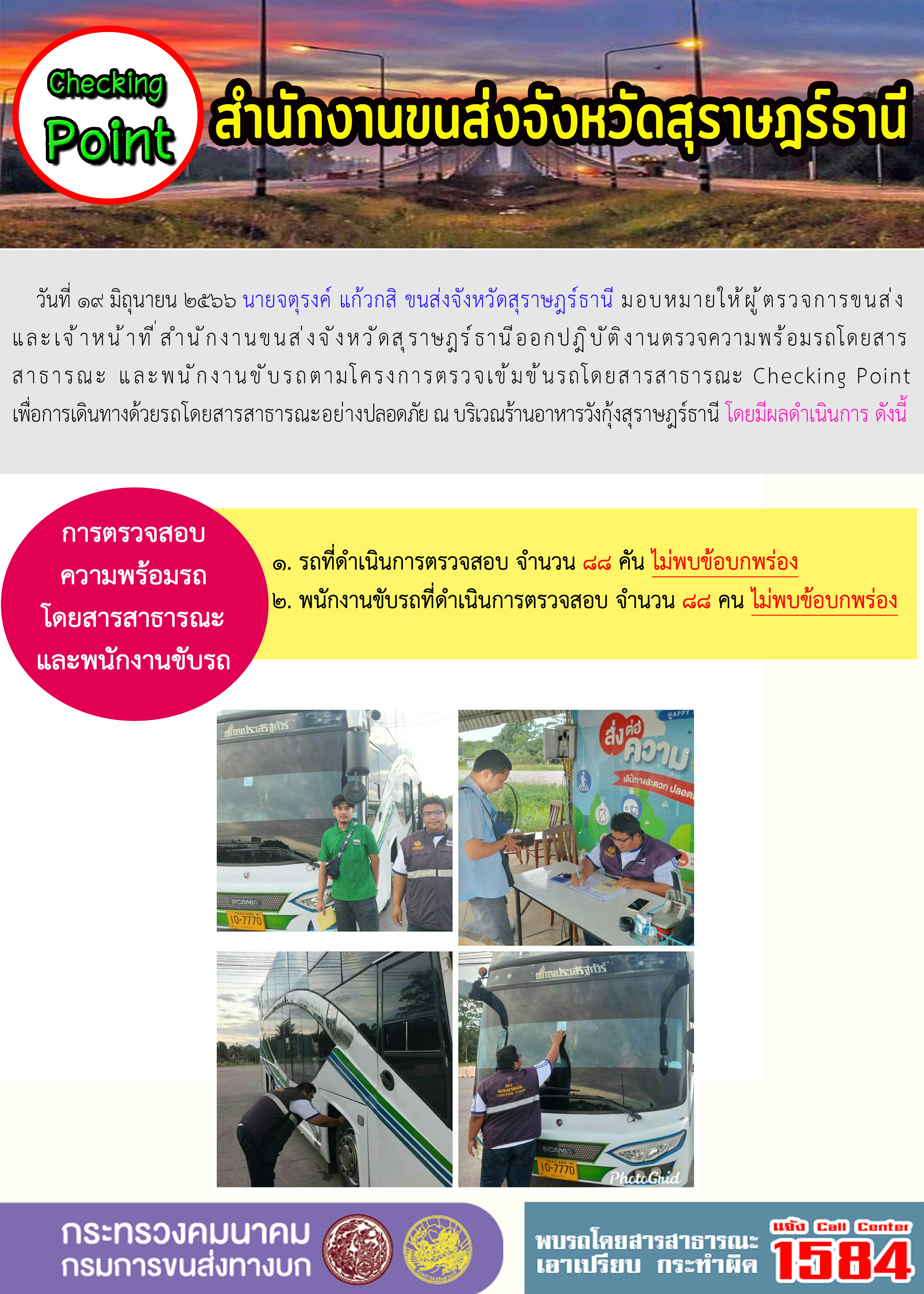 วันที่ 19 มิถุนายน 2566 นายจตุรงค์ แก้วกสิ ขนส่งจังหวัดสุราษฎร์ธานี มอบหมายให้ผู้ตรวจการขนส่งและเจ้าหน้าที่สำนักงานขนส่งจังหวัดสุราษฎร์ธานี ออกปฏิบัติงานตรวจความพร้อมรถโดยสารสาธารณะ และพนักงานขับรถตามโครงการตรวจเข้มข้นรถโดยสารสาธารณะ Checking Point