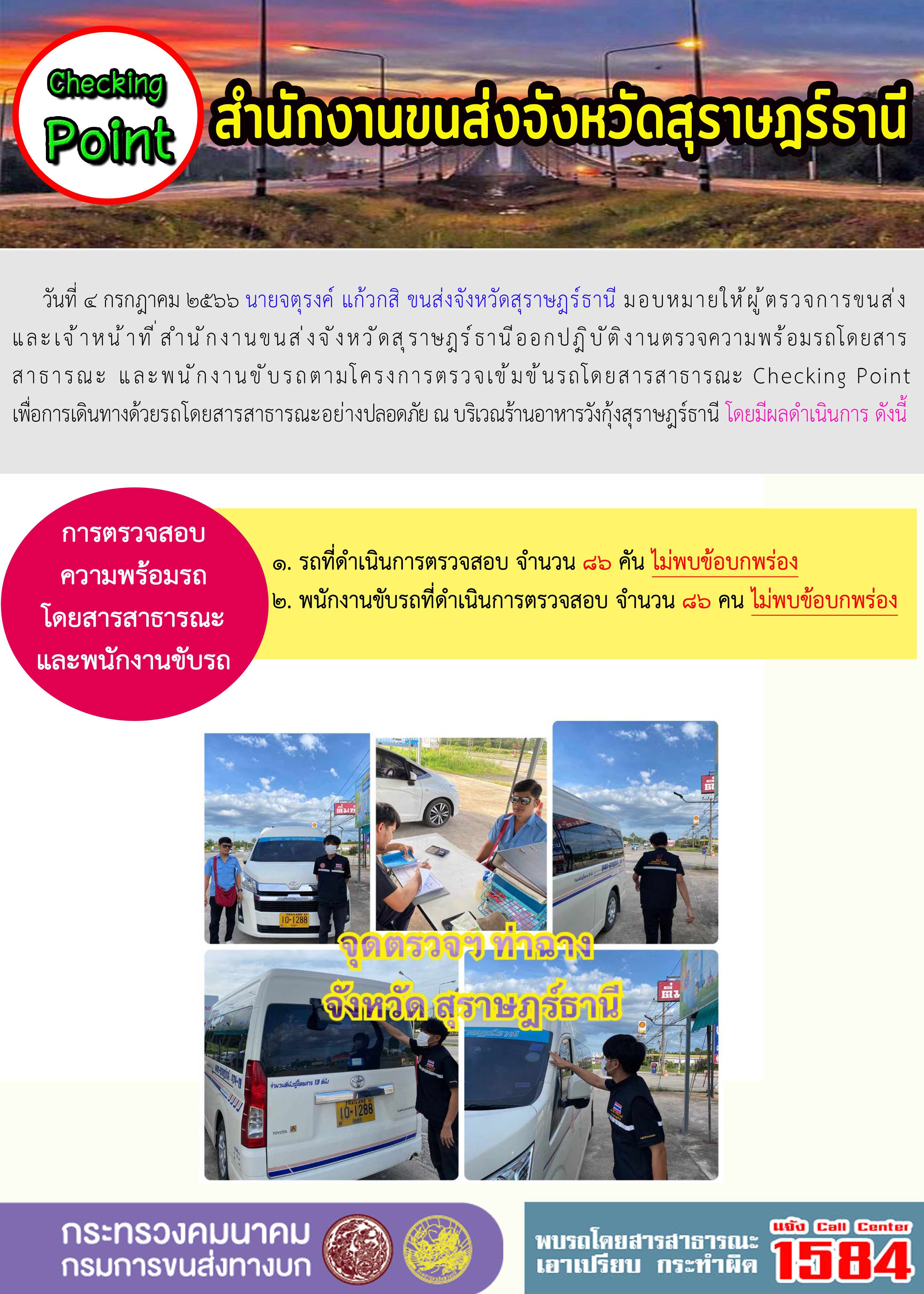 วันที่ 4 กรกฏาคม 2566 นายจตุรงค์ แก้วกสิ ขนส่งจังหวัดสุราษฎร์ธานี มอบหมายให้ผู้ตรวจการขนส่งและเจ้าหน้าที่สำนักงานขนส่งจังหวัดสุราษฎร์ธานี ออกปฏิบัติงานตรวจความพร้อมรถโดยสารสาธารณะ และพนักงานขับรถตามโครงการตรวจเข้มข้นรถโดยสารสาธารณะ Checking Point