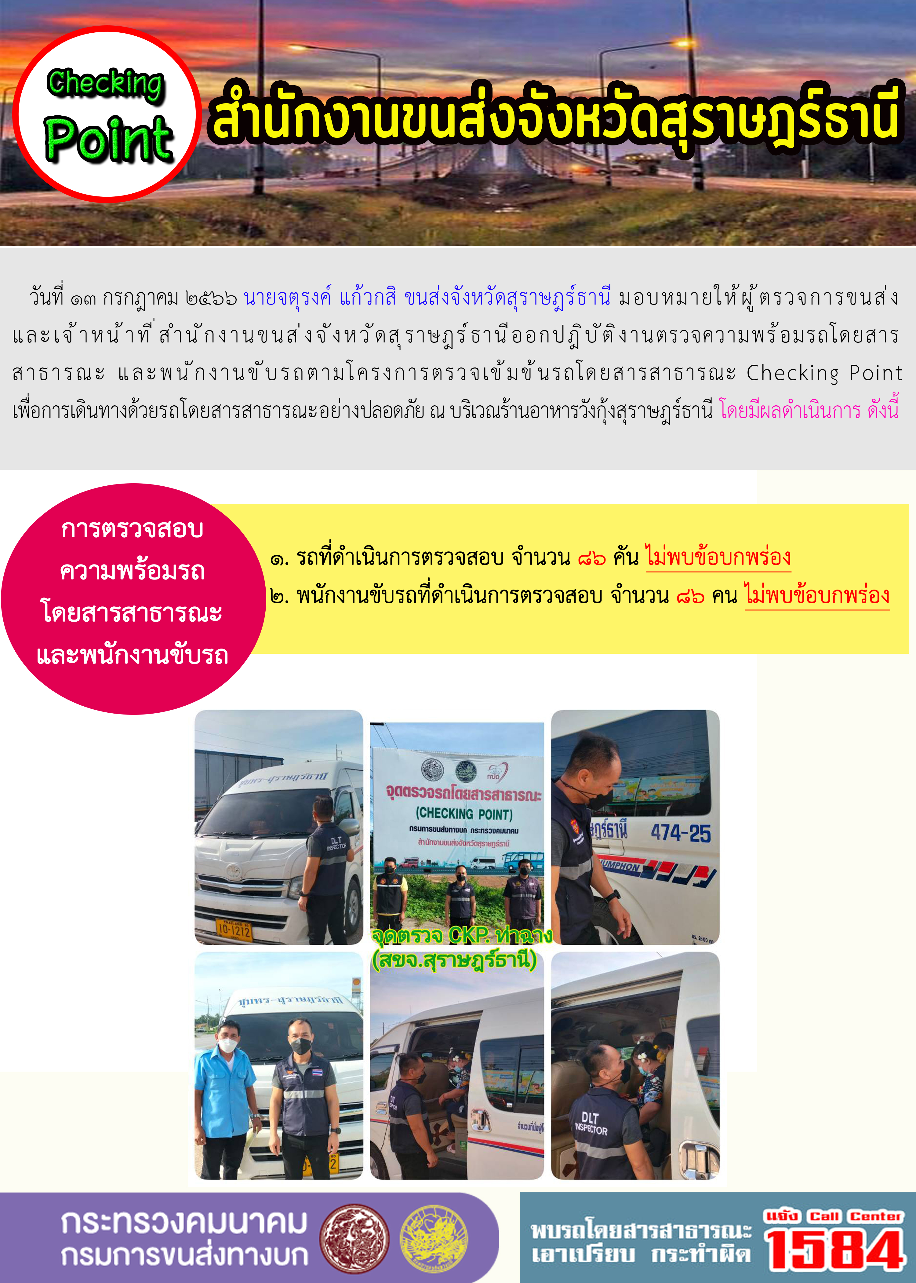 วันที่ 14 กรกฏาคม 2566 นายจตุรงค์ แก้วกสิ ขนส่งจังหวัดสุราษฎร์ธานี มอบหมายให้ผู้ตรวจการขนส่งและเจ้าหน้าที่สำนักงานขนส่งจังหวัดสุราษฎร์ธานี ออกปฏิบัติงานตรวจความพร้อมรถโดยสารสาธารณะ และพนักงานขับรถตามโครงการตรวจเข้มข้นรถโดยสารสาธารณะ Checking Point