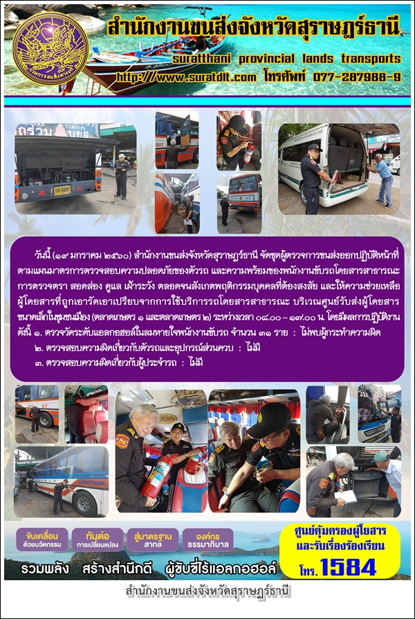 วันที่ 19 มกราคม 2560 สำนักงานขนส่งจังหวัดสุราษฏร์ธานี จัดชุดผู้ตรวจการขนส่งออกปฏิบัติหน้าที่ ตามแผนมาตรการการตรวจสอบความปลอดถภัยของตัวรถ และความพร้อมของพนักงานขับรถสาธารณะ การตรวจตรา สอดส่อง ดูแล เฝ้าระวัง ตลอดจนการสังเกตุพฤติกรรมบุคคลต้องสงสัย