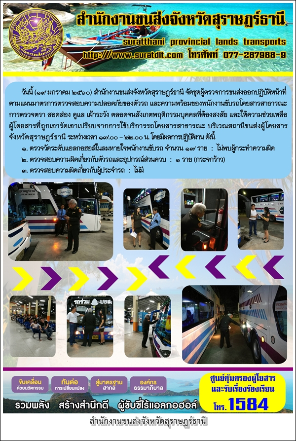 วันที่ 19 มกราคม 2560 สำนักงานขนส่งจังหวัดสุราษฏร์ธานี จัดชุดผู้ตรวจการขนส่งออกปฏิบัติหน้าที่ ตามแผนมาตรการการตรวจสอบความปลอดถภัยของตัวรถ และความพร้อมของพนักงานขับรถสาธารณะ การตรวจตรา สอดส่อง ดูแล เฝ้าระวัง ตลอดจนการสังเกตุพฤติกรรมบุคคลต้องสงสัย 