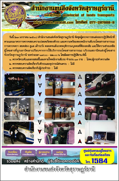 วันที่ 23 มกราคม 2560 สำนักงานขนส่งจังหวัดสุราษฏร์ธานี จัดชุดผู้ตรวจการขนส่งออกปฏิบัติหน้าที่ตามแผนมาตรการตรวจสอบความปลอดภัยของตัวรถ และความพร้อมของพนักงานขับรถโดยสารสาธารณะ การตรวจตรา สอดส่อง ดูแล เฝ้าระวัง ตลอดจนสังเกตุพฤติกรรมบุคคลที่ต้องสงสัย 