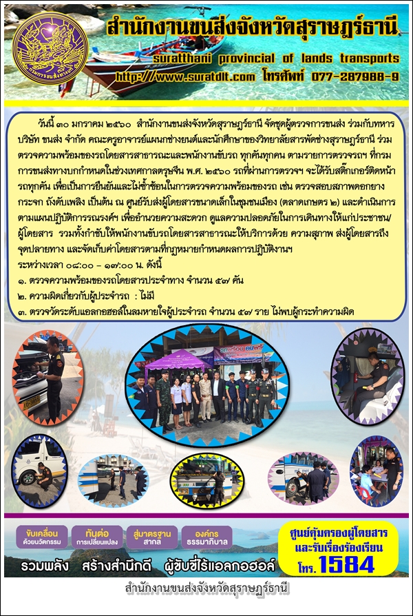 วันที่ 30 มกราคม 2560 สำนักงานขนส่งจังหวัดสุราษฏร์ธานี จัดชุดผู้ตรวจการขนส่ง ร่วมกับทหาร บริษัท ขนส่ง คณะครูอาจารย์แผนกช่างยนต์และนักศึกษาของวิทยาลัยสารพัดช่างสุราษฏร์ธานี ร่วมตรวจความพร้อมของรถโดยสารสาธารณะและพนักงานขับรถ ทุกคันทุกคน