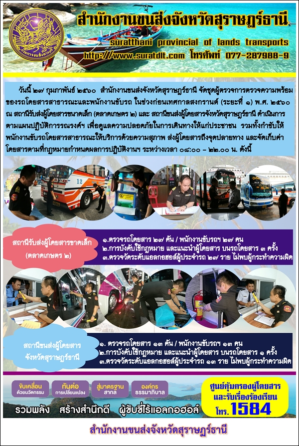 วันที่ 27 กุมภาพันธ์ 2560 สำนักงานขนส่งจังหวัดสุราษฏร์ธานี จัดชุดผู้ตรวจการตรวจความพร้อมของรถโดยสารสาธารณะและพนักงานขับรถ ในช่วงก่อนเทศกาลสงกรานต์ (ระยะที่ 1) พ.ศ.2560 ณ สถานีรับส่งผู้โดยสารขนาดเล็ก (ตลาดเกษตร 2)