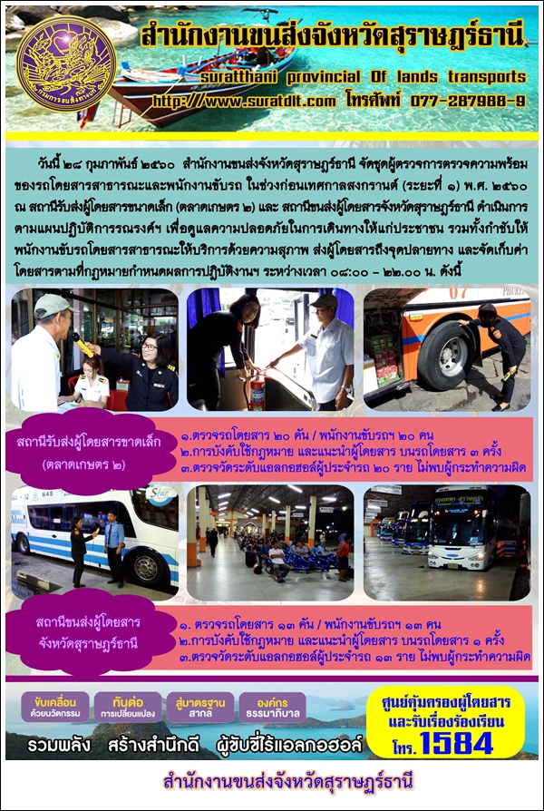 วันที่ 28 กุมภาพันธ์ 2560 สำนักงานขนส่งจังหวัดสุราษฏร์ธานี จัดชุดผู้ตรวจการตรวจความพร้อมของรถโดยสารสาธารณะและพนักงานขับรถ ในช่วงก่อนเทศกาลสงกรานต์ (ระยะที่ 1) พ.ศ.2560 ณ สถานีรับส่งผู้โดยสารขนาดเล็ก (ตลาดเกษตร 2) และสถานีขนส่งผู้โดยสารจังหวัดสุราษฏร์ธานี