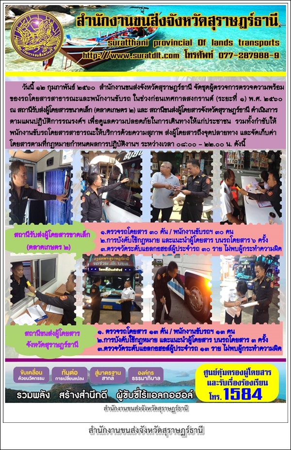 วันที่ 12 กุมภาพันธ์ 2560 สำนักงานขนส่งจังหวัดสุราษฏร์ธานี จัดชุดผู้ตรวจการตรวจความพร้อมของรถโดยสารสาธาณะและพนักงานขับรถ ในช่วงก่อนเทศกาลสงกรานต์ (ระยะที่1) พ.ศ. 2560 ณ สถานีรับส่งผู้โดยสารขนาดเล็ก (ตลาดเกษตร2) และสถานีขนส่งผู้โดยสารจังหวัดสุราษฏร์ธานี