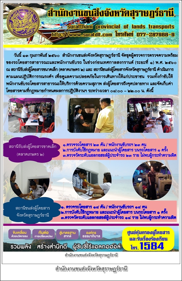 วันที่ 13 กุมภาพันธ์ 2560 สำนักงานขนส่งจังหวัดสุราษฏร์ธานี จัดชุดผู้ตรวจการตรวจความพร้อมของรถโดยสารสาธารณะและพนักงานขับรถ ในช่วงก่อนเทศกาลสงกรานต์ (ระยะที่1) พ.ศ.2560 ณ สถานีรับส่งผู้โดยสารขนาดเล็ก (ตลาดเกษตร2) และสถานีขนส่งผู้โดยสารจังหวัดสุราษฏร์ธานี