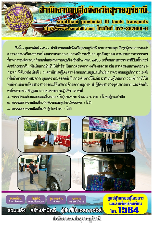 วันที่ 3 กุมภาพันธ์ 2560 สำนักงานขนส่งจังหวัดสุราษฏร์ธานี สาขาเกาะสมุย จัดชุดผู้ตรวจการขนส่งตรวจความพร้อมของรถโดยสารสาธารณะและนักงานขับรถ ทุกคันทุกคน ตามรายการตรวจรถฯที่กรมการขนส่งกำหนดในช่วงเทศกาลตรุษจีน (ช่วงที่ 2) พ.ศ.2560