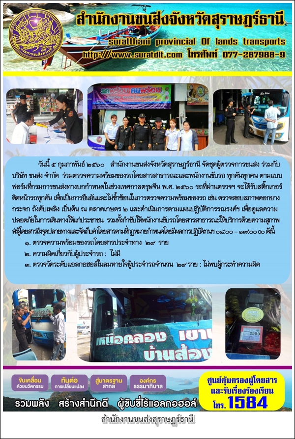 วันที่ 5 กุมภาพันธ์ สำนักงานขนส่งจังหวัดสุราษฏร์ธานี จัดชุดผู้ตรวจการขนส่ง ร่วมกับบริษัท ขนส่ง จัดกัด ร่วมตรวจสอบความพร้อมของรถโดยสารสาธารณะและพนักงานขับรถ ทุกคันทุกคน ตามแบบฟอร์มที่กรมการขนส่งทางบกกำหนด