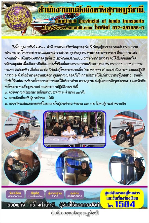 วันที่ 6 กุมภาพันธ์ 2560 สำนักงานขนส่งจังหวัดสุราษฏร์ธานี จัดชุดผู้ตรวจการขนส่ง ตรวจความพร้อมของรถโดยสารสาธารณะและพนักงานขับรถ ทุกคันทุกคน ตามรายการตรวจรถฯ ที่กรมการขนส่งทางบกกำหนดในช่วงเทศกาลตรุษจีน (ระยะที่2) 2560