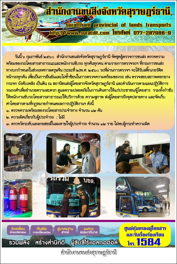 วันที่ 6 กุมภาพันธ์ 2560 สำนักงานขนส่งจังหวัดสุราษฏร์ธานี จัดชุดผู้ตรวจการขนส่ง ตรวจความพร้อมของรถโดยสารสาธารณะและพนักงานขับรถ ทุกคันทุกคน ตามรายการตรวจรถฯ ที่กรามการขนส่งทางบกกำหนดในช่วงเทศกาลตรุษจีน (ระยะที่2) 2560