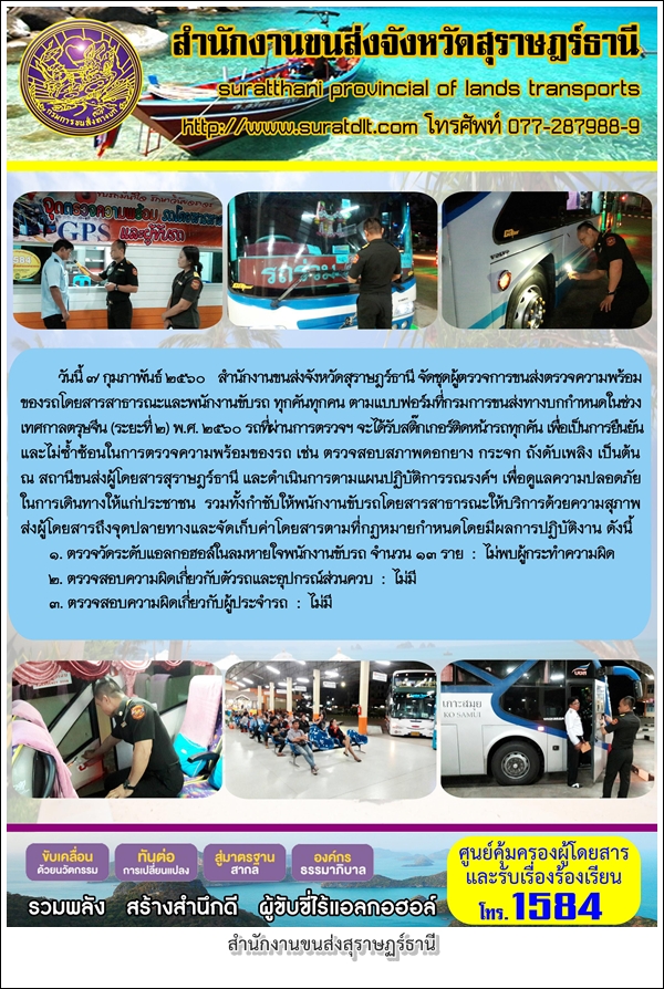 วันที่ 7 กุมภาพันธ์ 2560 สำนักงานขนส่งจังหวัดสุราษฏร์ธานี จัดชุดผู้ตรวจการขนส่งตรวจความพร้อมของรถโดยสารสาธารณะและพนักงานขับรถ ทุกคันทุกคน ตามแบบฟอร์มที่กรามการขนส่งทางบกกำหนดในช่วงเทศกาล ตรุษจีน (ระยะที่2) พ.ศ.2560