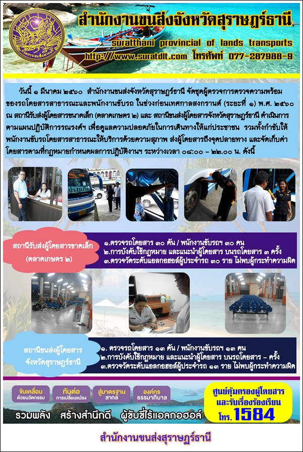 วันที่ 1 มีนาคม 2560 สำนักงานขนส่งจังหวัดสุราษฏร์ธานี จัดชุดผู้ตรวจการตรวจความพร้อม ของรถโดยสารสาธารณะและพนักงานขับรถ ในช่วงก่อนเทศกาลสงกรานต์ (ระยะที่ 1) พ.ศ.2560 ณ สถานีรับส่งผู้โดยสารขนาดเล็ก ( ตลาดเกษตร2) 