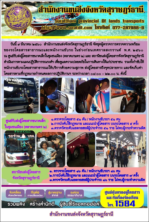 วันที่ 9 มีนาคม 2560 สำนักงานขนส่งจังหวัดสุราษฏร์ธานี จัดชุดผู้ตรวจการตรวจความพร้อมของรถโดยสารสาธารณะและพนักงานขับรถ ในช่วงก่อนเทศกาลสงกรานต์ พ.ศ.2560 ณ ศูนย์รับส่งผู้โดยสารขนาดเล็กในชุมชนเมือง (ตลาดเกษตร 2) และ สถานีขนส่งผู้โดยสารจังหวัดสุราษฏร์ธานี