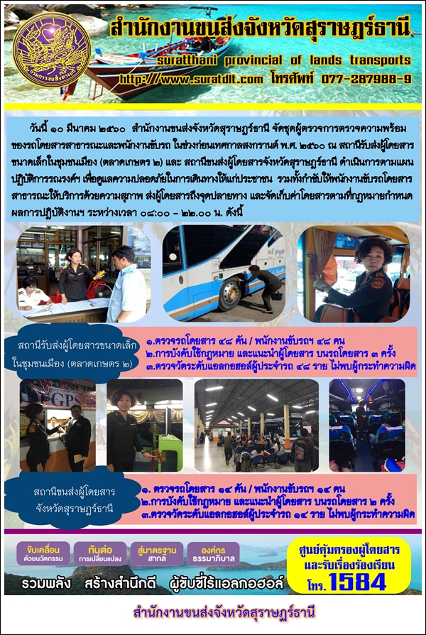 วันที่ 10 มีนาคม 2560 สำนักงานขนส่งจังหวัดสุราษฏร์ธานี จัดชุดผู้ตรวจการตรวจความพร้อมของรถโดยสารสาธารณะและพนักงานขับรถในช่วงเทศกาลสงกรานต์ พ.ศ.2560 ณ สถานีรับส่งผู้โดยสารขนาดเล็กในชุมชนเมือง (ตลาดเกษตร 2) และสถานีขนส่งผู้โดยสารจังหวัดสุราษฏร์ธานี