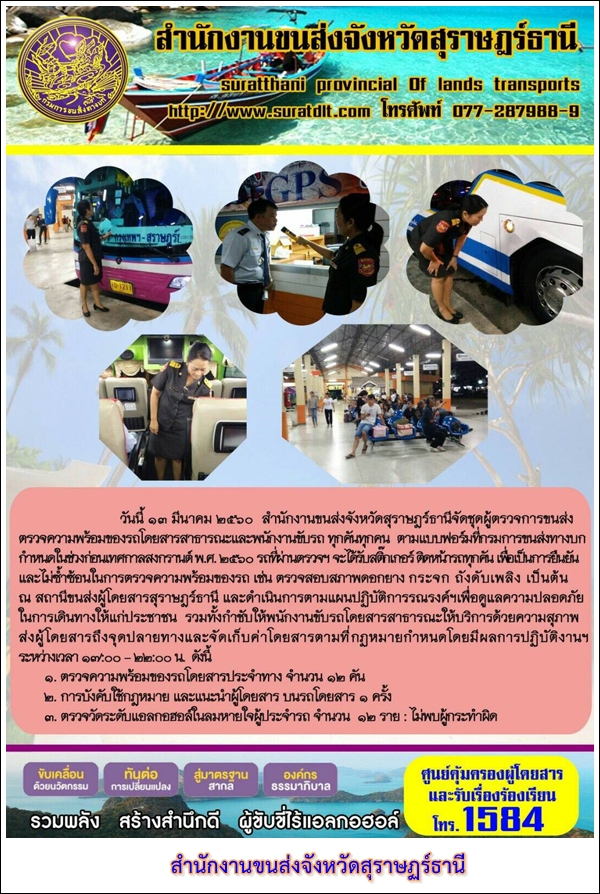 วันที่ 13 มีนาคม 2560 สำนักงานขนส่งจังหวัดสุราษฏร์ธานีจัดชุดผู้ตรวจการขนส่งตรวจความพร้อมของรถโดยสารสาธารณะและพนักงานขับรถ ทุกคันทุกคน ตามแบบฟอร์มที่กรมการขนส่งทางบกกำหนดในช่วงก่อนเทศกาลสงกรานต์ พ.ศ.2560