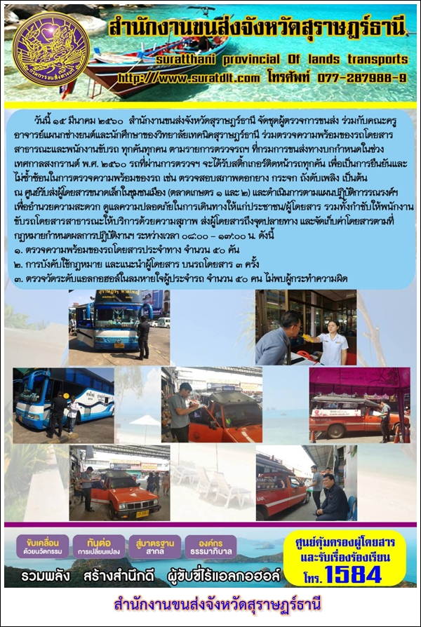 วันที่ 15 มีนาคม 2560 สำนักงานขนส่งจังหวัดสุรษฏร์ธานี จัดชุดผู้ตรวจการขนส่ง ร่วมกับคณะครู อาจารย์แผนกช่างยนต์และนักศึกษาของวิทยาลัยเทคนิคสุราษฏร์ธานี ร่วมตรวจความพร้อมของรถโดยสารสาธารณะและพนักงานขับรถ ทุกคันทุกคน ตามรายการตรวจรถฯ