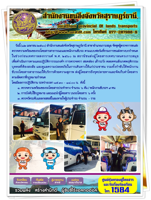 วันที่ 12 เมษายน 2560 สำนักงานขนส่งจังหวัดสุราษฏร์ธานี สาขาอำเภอเกาะสมุย จัดชุดผู้ตรวจการขนส่งตรวจความพร้อมของรถโดยสารสาธารณะและพนักงานขับรถ ตามแบบฟอร์มที่กรมการขนส่งทางบกกำหนดในช่วงก่อนเทศกาลสงกรานต์ พ.ศ.2560