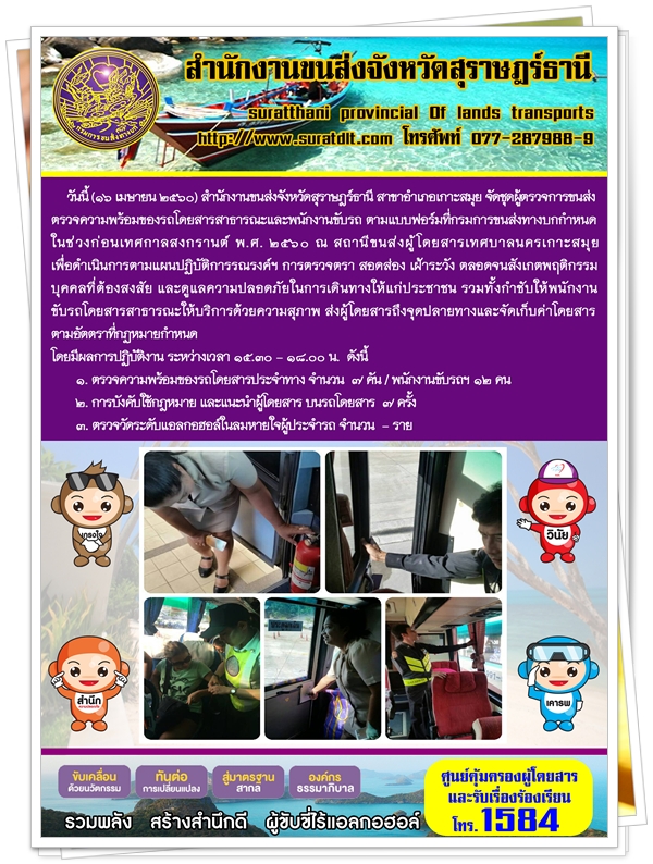 วันที่ 16 เมษายน 2560 สำนักงานขนส่งจังหวัดสุราษฏร์ธานี สาขาอำเภอเกาะสมุย จัดชุดผู้ตรวจการขนส่งตรวจความพร้อมของรถโดยสารสาธารณะและพนักงานขับรถ ตามแบบฟอร์มที่กรมการขนส่งทางบกกำหนด ในช่วงก่อนเทศกาลสงกรานต์ พ.ศ.2560