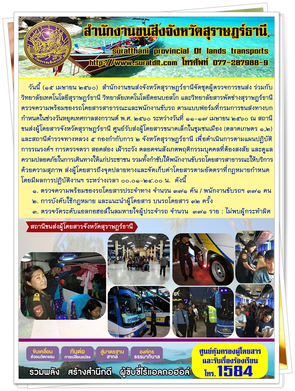 วันที่ 15 เมษายน 2560 สำนักงานขนส่งจังหวัดสุราษฏร์ธานีจัดชุดผู้ตรวจการขนส่ง ร่วมกับวิทยาลัยเทคโนโลยีสุราษฏร์ธานี วิทยาลัยเทคโนโลยีดอนบอสโก และวิทยาลัยสารพัดช่างสุราษฏร์ธานี ตรวจความพร้อมของรถโดยสารสารธารณะและพนักงานขับรถ ตามแบบฟอร์มที่กรมการขนส่งทางบกกำหนดในช่วงวันหยุดเทศกาลสงกานต์ พ.ศ.2560