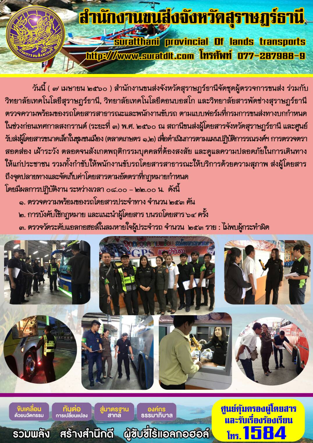 วันที่ 7 เมษายน 2560 สำนักงานขนส่งจังหวัดสุราษฏร์ธานีจัดชุดผู้ตรวจการขนส่ง ร่วมกับวิทยาลัยเทคโนโลยีสุราษฏร์ วิทยาลัยเทคโนโลยีดอนบอสโก และวิทยาลัยสารพัดช่างสุราษฏร์ธานีตรวจความพร้อมของรถโดยสารสาธารณะและพนักงานขับรถ ตามแบบฟอร์มที่กรมการขนส่งทางบกกำหนดในช่วงก่อนเทศกาลสงกรานต์ (ระยะที่ 3) พ.ศ.2560 